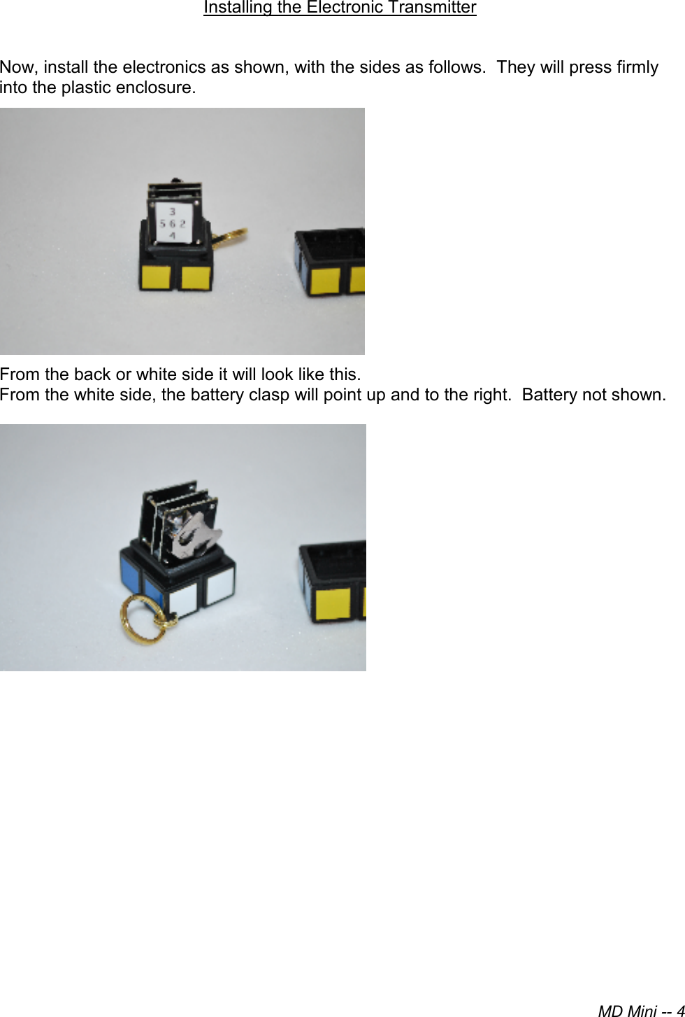 MD Mini -- 4Installing the Electronic Transmitter Now, install the electronics as shown, with the sides as follows.  They will press firmly into the plastic enclosure.  From the back or white side it will look like this.   From the white side, the battery clasp will point up and to the right.  Battery not shown. 