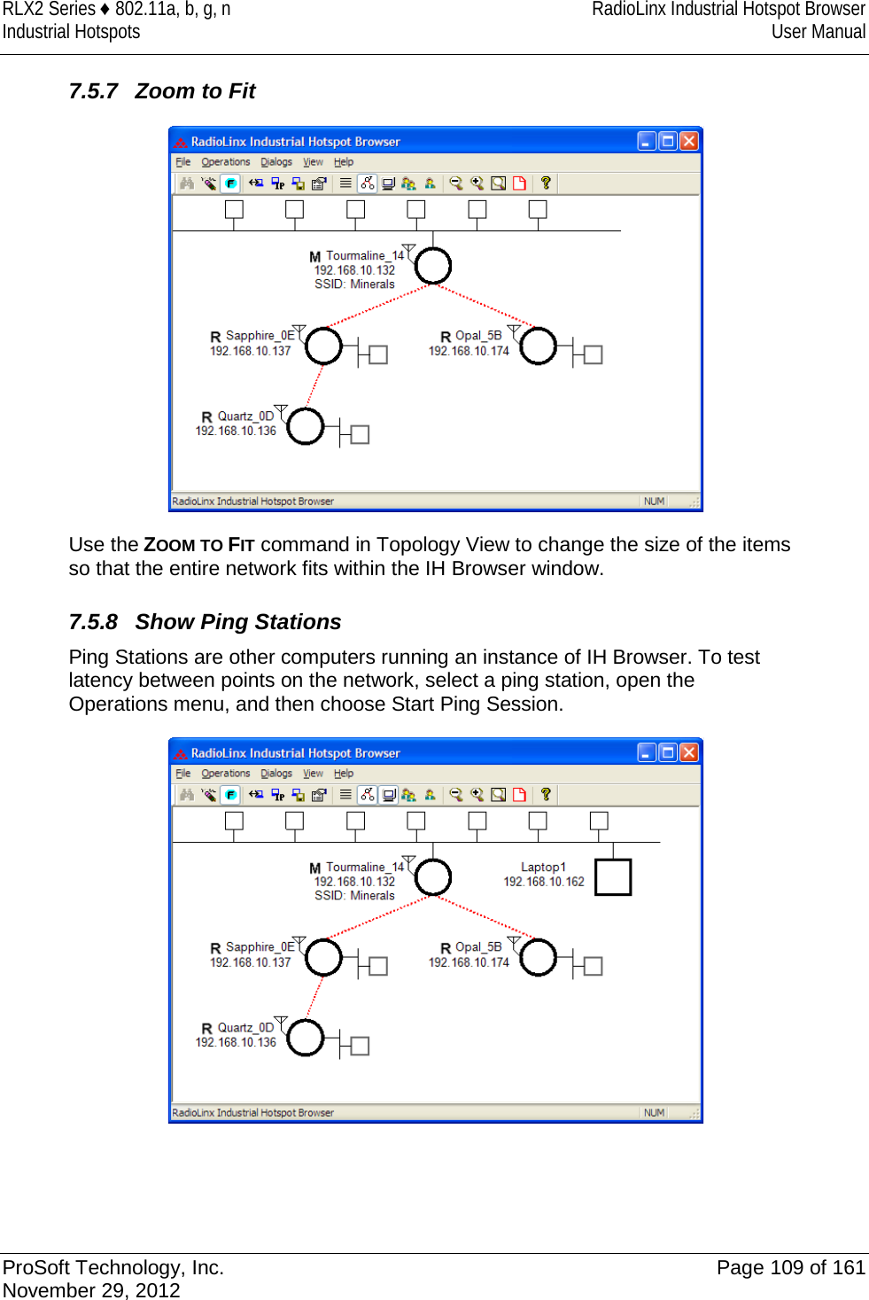 RLX2 Series ♦ 802.11a, b, g, n RadioLinx Industrial Hotspot Browser Industrial Hotspots User Manual  7.5.7 Zoom to Fit  Use the ZOOM TO FIT command in Topology View to change the size of the items so that the entire network fits within the IH Browser window.   7.5.8 Show Ping Stations Ping Stations are other computers running an instance of IH Browser. To test latency between points on the network, select a ping station, open the Operations menu, and then choose Start Ping Session.    ProSoft Technology, Inc. Page 109 of 161 November 29, 2012  