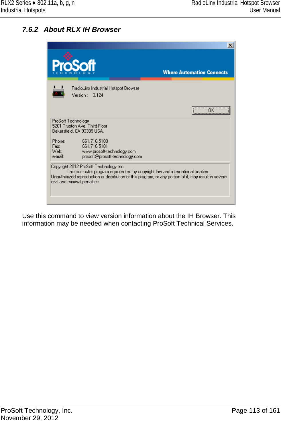 RLX2 Series ♦ 802.11a, b, g, n RadioLinx Industrial Hotspot Browser Industrial Hotspots User Manual  7.6.2 About RLX IH Browser  Use this command to view version information about the IH Browser. This information may be needed when contacting ProSoft Technical Services.  ProSoft Technology, Inc. Page 113 of 161 November 29, 2012  