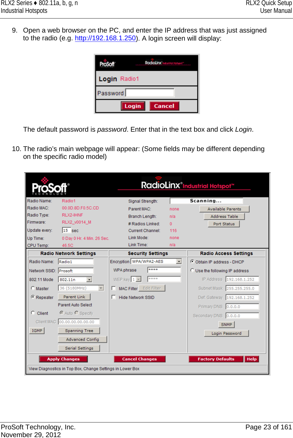 RLX2 Series ♦ 802.11a, b, g, n RLX2 Quick Setup Industrial Hotspots User Manual  9. Open a web browser on the PC, and enter the IP address that was just assigned to the radio (e.g. http://192.168.1.250). A login screen will display:    The default password is password. Enter that in the text box and click Login.  10. The radio’s main webpage will appear: (Some fields may be different depending on the specific radio model)       ProSoft Technology, Inc. Page 23 of 161 November 29, 2012  