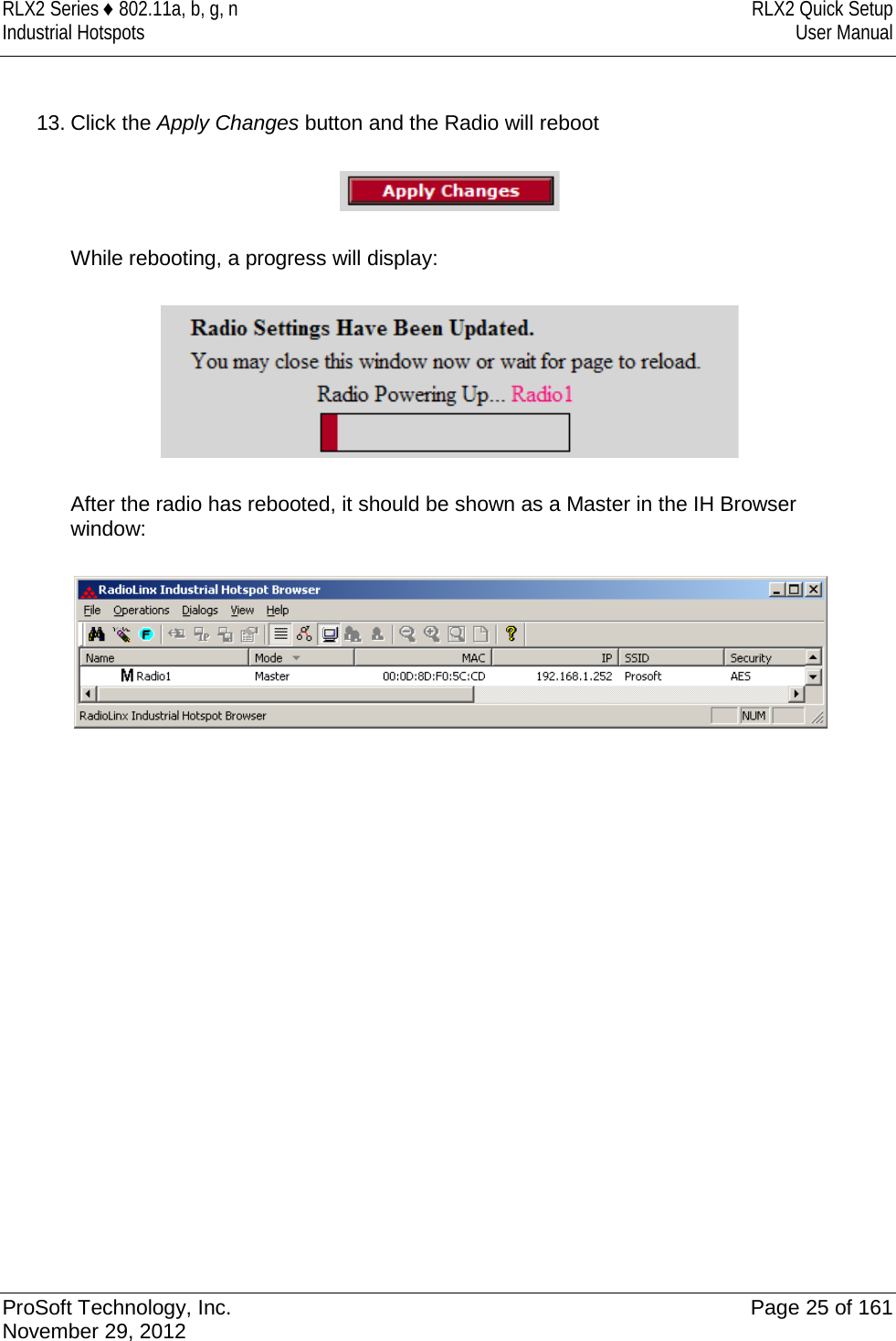 RLX2 Series ♦ 802.11a, b, g, n RLX2 Quick Setup Industrial Hotspots User Manual   13. Click the Apply Changes button and the Radio will reboot        While rebooting, a progress will display:    After the radio has rebooted, it should be shown as a Master in the IH Browser window:    ProSoft Technology, Inc. Page 25 of 161 November 29, 2012  