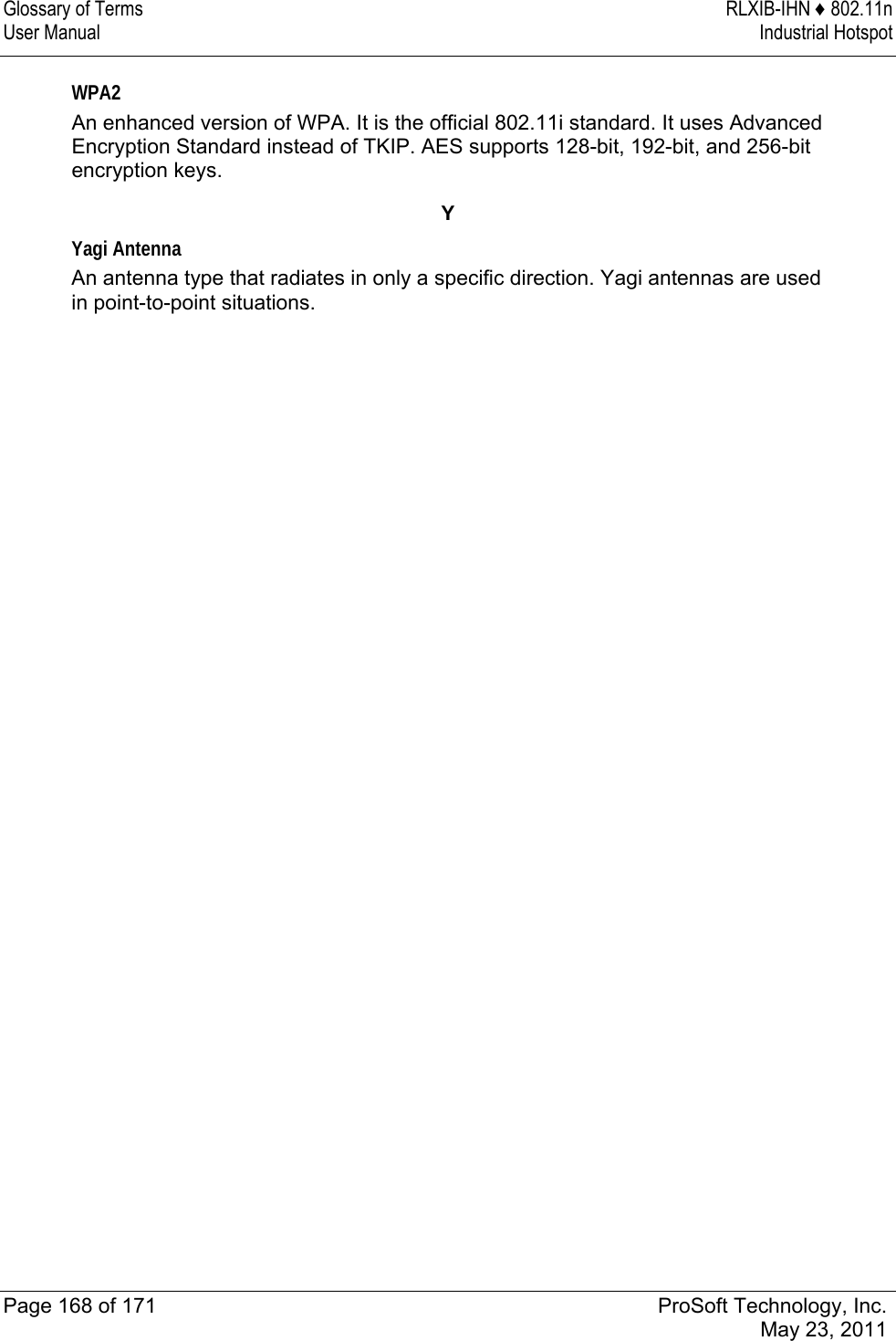 Glossary of Terms  RLXIB-IHN ♦ 802.11n User Manual  Industrial Hotspot   Page 168 of 171  ProSoft Technology, Inc.  May 23, 2011  WPA2 An enhanced version of WPA. It is the official 802.11i standard. It uses Advanced Encryption Standard instead of TKIP. AES supports 128-bit, 192-bit, and 256-bit encryption keys.  Y Yagi Antenna An antenna type that radiates in only a specific direction. Yagi antennas are used in point-to-point situations.  