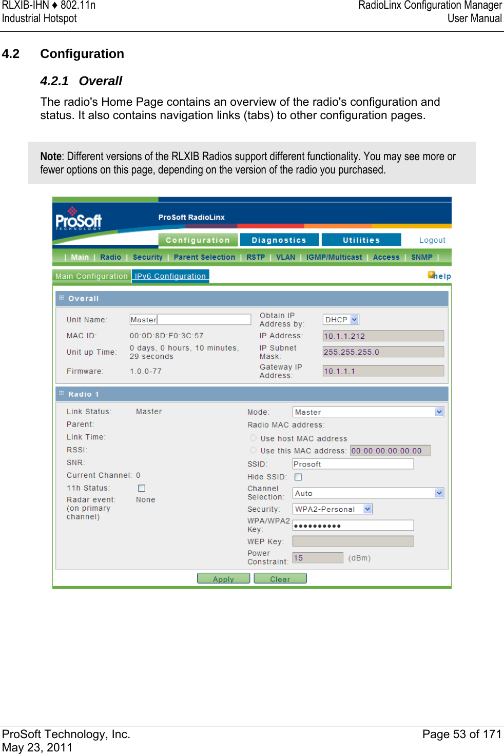 RLXIB-IHN ♦ 802.11n  RadioLinx Configuration Manager Industrial Hotspot   User Manual   ProSoft Technology, Inc.  Page 53 of 171 May 23, 2011   4.2 Configuration 4.2.1 Overall The radio&apos;s Home Page contains an overview of the radio&apos;s configuration and status. It also contains navigation links (tabs) to other configuration pages.   Note: Different versions of the RLXIB Radios support different functionality. You may see more or fewer options on this page, depending on the version of the radio you purchased.   