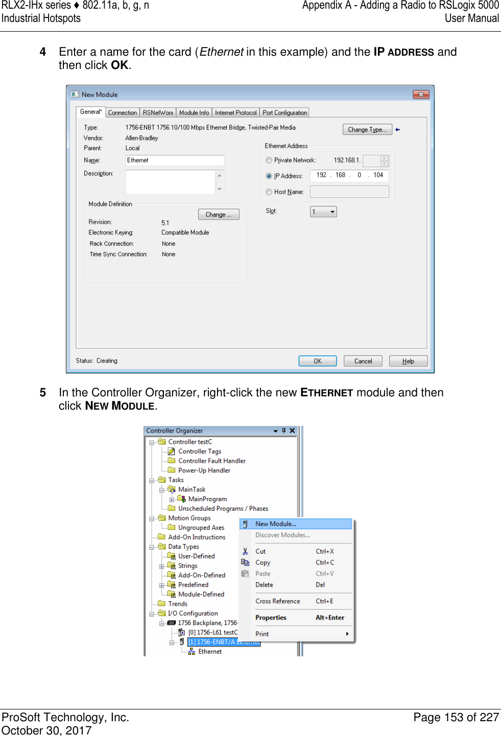 RLX2-IHx series ♦ 802.11a, b, g, n  Appendix A - Adding a Radio to RSLogix 5000 Industrial Hotspots   User Manual   ProSoft Technology, Inc.  Page 153 of 227 October 30, 2017   4  Enter a name for the card (Ethernet in this example) and the IP ADDRESS and then click OK.  5  In the Controller Organizer, right-click the new ETHERNET module and then click NEW MODULE.  