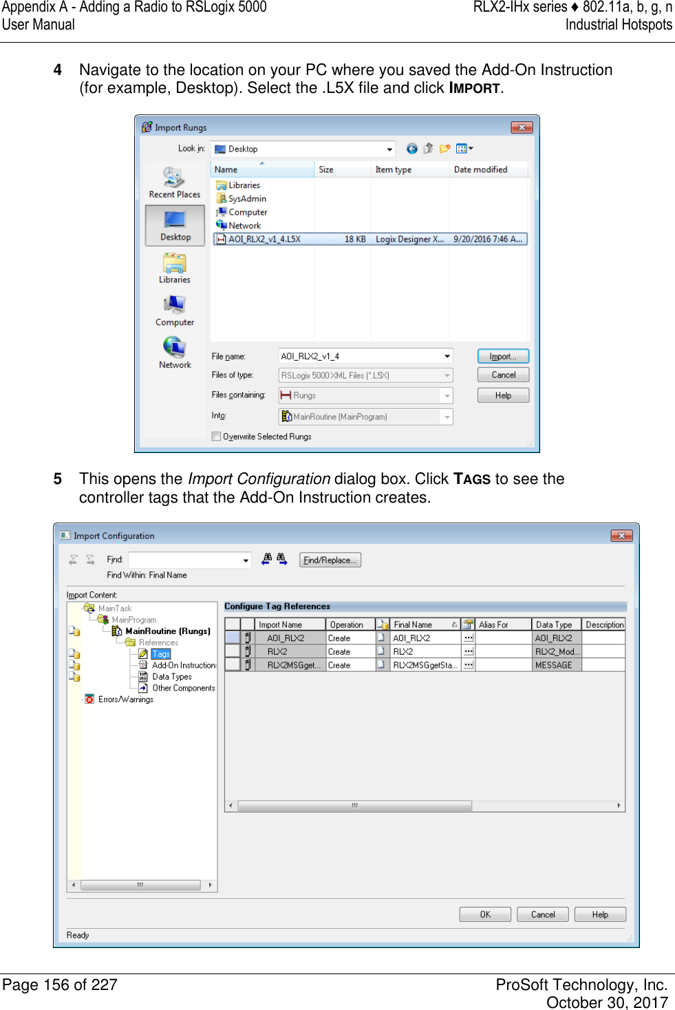 Appendix A - Adding a Radio to RSLogix 5000  RLX2-IHx series ♦ 802.11a, b, g, n User Manual  Industrial Hotspots   Page 156 of 227  ProSoft Technology, Inc.   October 30, 2017  4  Navigate to the location on your PC where you saved the Add-On Instruction (for example, Desktop). Select the .L5X file and click IMPORT.  5  This opens the Import Configuration dialog box. Click TAGS to see the controller tags that the Add-On Instruction creates.  