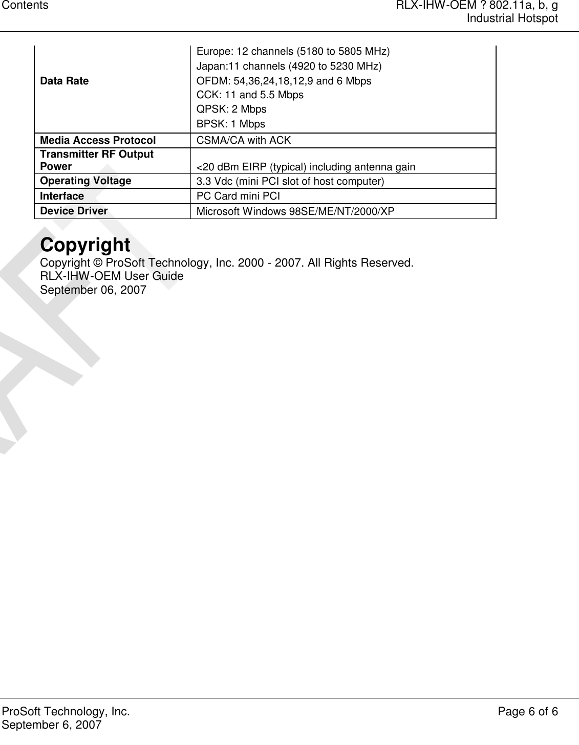 Contents RLX-IHW-OEM ? 802.11a, b, g  Industrial Hotspot  ProSoft Technology, Inc. Page 6 of 6 September 6, 2007    Europe: 12 channels (5180 to 5805 MHz)   Japan:11 channels (4920 to 5230 MHz)  Data Rate  OFDM: 54,36,24,18,12,9 and 6 Mbps   CCK: 11 and 5.5 Mbps   QPSK: 2 Mbps   BPSK: 1 Mbps  Media Access Protocol  CSMA/CA with ACK  Transmitter RF Output Power  &lt;20 dBm EIRP (typical) including antenna gain  Operating Voltage  3.3 Vdc (mini PCI slot of host computer)  Interface  PC Card mini PCI  Device Driver  Microsoft Windows 98SE/ME/NT/2000/XP   Copyright Copyright © ProSoft Technology, Inc. 2000 - 2007. All Rights Reserved. RLX-IHW-OEM User Guide September 06, 2007 