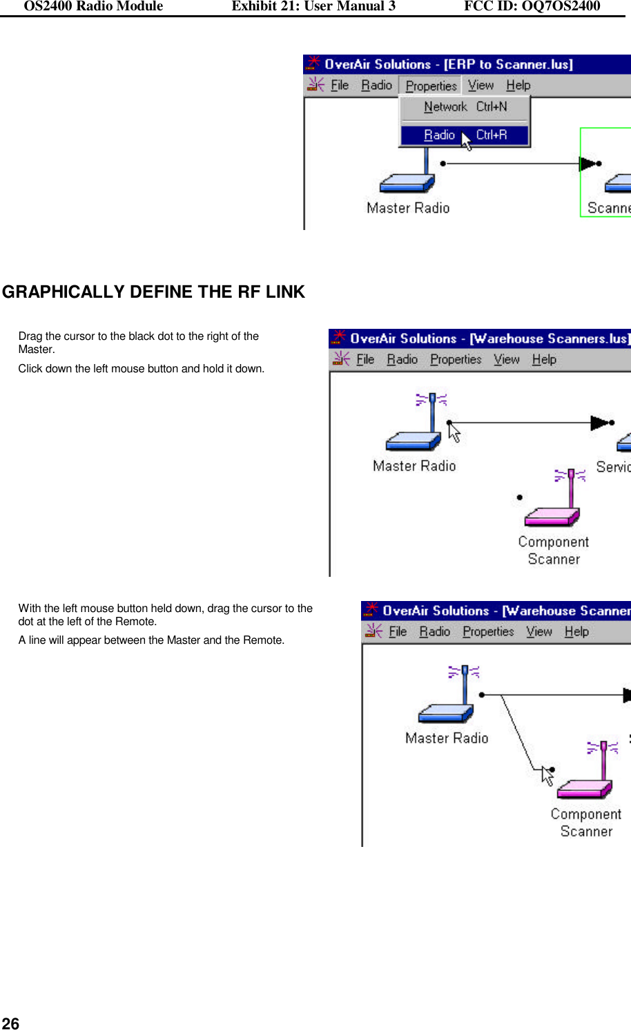 OS2400 Radio Module                  Exhibit 21: User Manual 3                  FCC ID: OQ7OS2400              26  GRAPHICALLY DEFINE THE RF LINK  Drag the cursor to the black dot to the right of the Master. Click down the left mouse button and hold it down.  With the left mouse button held down, drag the cursor to the dot at the left of the Remote.   A line will appear between the Master and the Remote.  