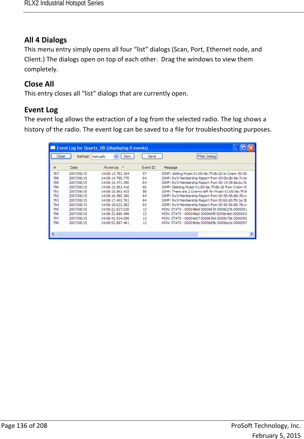 RLX2 Industrial Hotspot Series       Page136of208ProSoftTechnology,Inc.February5,2015All4DialogsThismenuentrysimplyopensallfour“list”dialogs(Scan,Port,Ethernetnode,andClient.)Thedialogsopenontopofeachother.Dragthewindowstoviewthemcompletely.CloseAllThisentryclosesall“list”dialogsthatarecurrentlyopen. EventLogTheeventlogallowstheextractionofalogfromtheselectedradio.Thelogshowsahistoryoftheradio.Theeventlogcanbesavedtoafilefortroubleshootingpurposes. 