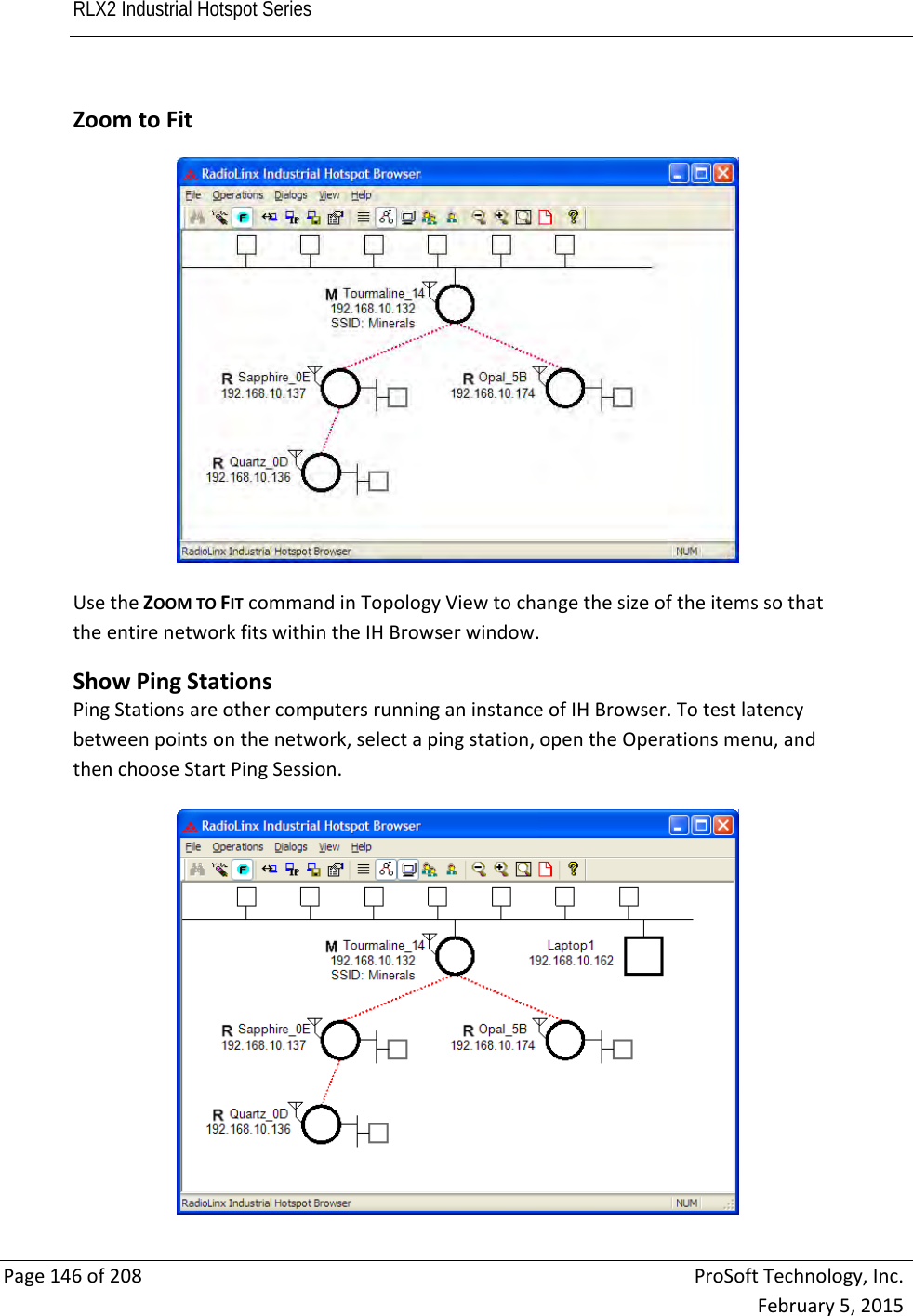 RLX2 Industrial Hotspot Series       Page146of208ProSoftTechnology,Inc.February5,2015ZoomtoFitUsetheZOOMTOFITcommandinTopologyViewtochangethesizeoftheitemssothattheentirenetworkfitswithintheIHBrowserwindow. ShowPingStationsPingStationsareothercomputersrunninganinstanceofIHBrowser.Totestlatencybetweenpointsonthenetwork,selectapingstation,opentheOperationsmenu,andthenchooseStartPingSession.