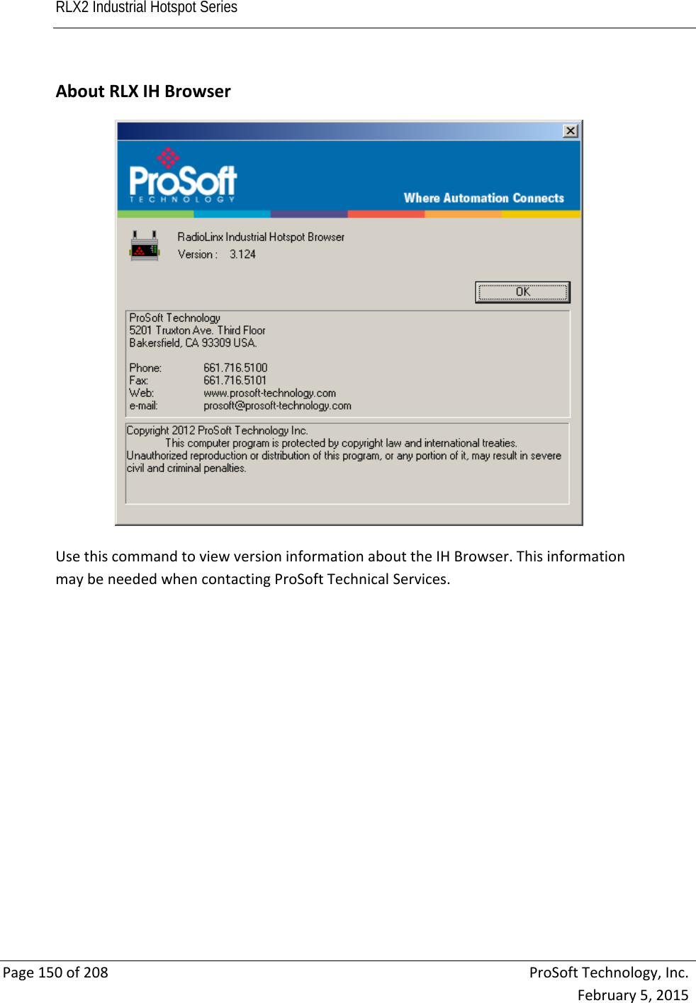 RLX2 Industrial Hotspot Series       Page150of208ProSoftTechnology,Inc.February5,2015AboutRLXIHBrowserUsethiscommandtoviewversioninformationabouttheIHBrowser.ThisinformationmaybeneededwhencontactingProSoftTechnicalServices.