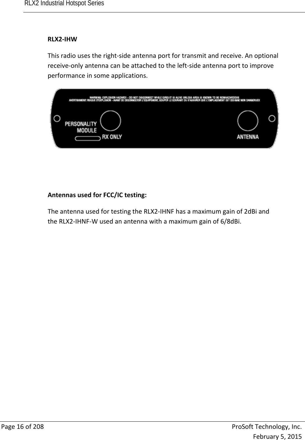 RLX2 Industrial Hotspot Series       Page16of208ProSoftTechnology,Inc.February5,2015RLX2‐IHWThisradiousestheright‐sideantennaportfortransmitandreceive.Anoptionalreceive‐onlyantennacanbeattachedtotheleft‐sideantennaporttoimproveperformanceinsomeapplications.AntennasusedforFCC/ICtesting:TheantennausedfortestingtheRLX2‐IHNFhasamaximumgainof2dBiandtheRLX2‐IHNF‐Wusedanantennawithamaximumgainof6/8dBi. 