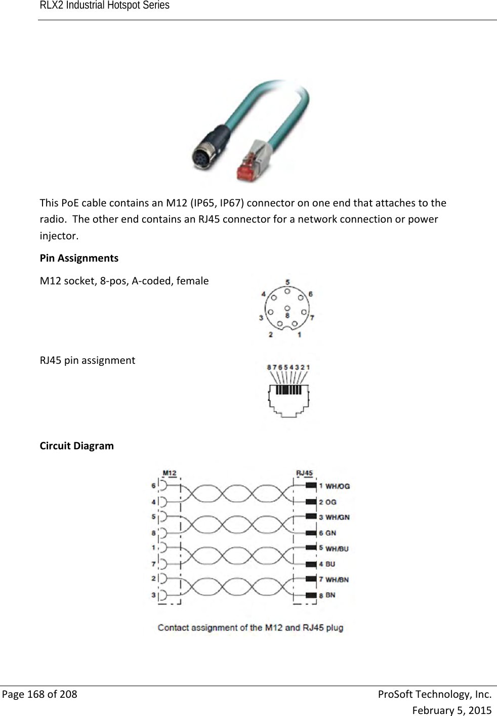 RLX2 Industrial Hotspot Series       Page168of208ProSoftTechnology,Inc.February5,2015ThisPoEcablecontainsanM12(IP65,IP67)connectorononeendthatattachestotheradio.TheotherendcontainsanRJ45connectorforanetworkconnectionorpowerinjector.PinAssignmentsM12socket,8‐pos,A‐coded,femaleRJ45pinassignmentCircuitDiagram