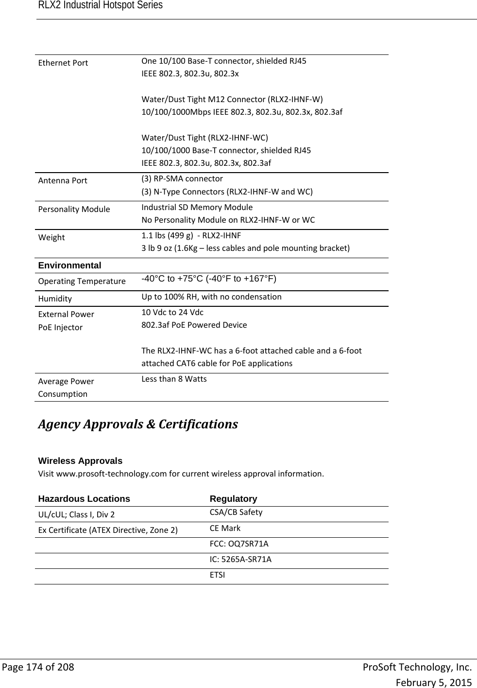RLX2 Industrial Hotspot Series       Page174of208ProSoftTechnology,Inc.February5,2015EthernetPortOne10/100Base‐Tconnector,shieldedRJ45IEEE802.3,802.3u,802.3xWater/DustTightM12Connector(RLX2‐IHNF‐W)10/100/1000MbpsIEEE802.3,802.3u,802.3x,802.3afWater/DustTight(RLX2‐IHNF‐WC)10/100/1000Base‐Tconnector,shieldedRJ45IEEE802.3,802.3u,802.3x,802.3afAntennaPort(3)RP‐SMAconnector(3)N‐TypeConnectors(RLX2‐IHNF‐WandWC)PersonalityModuleIndustrialSDMemoryModuleNoPersonalityModuleonRLX2‐IHNF‐WorWCWeight1.1lbs(499g)‐RLX2‐IHNF3lb9oz(1.6Kg–lesscablesandpolemountingbracket)Environmental OperatingTemperature-40°C to +75°C (-40°F to +167°F)  HumidityUpto100%RH,withnocondensationExternalPowerPoEInjector10Vdcto24Vdc802.3afPoEPoweredDeviceTheRLX2‐IHNF‐WChasa6‐footattachedcableanda6‐footattachedCAT6cableforPoEapplicationsAveragePowerConsumptionLessthan8Watts   AgencyApprovals&amp;CertificationsWireless Approvals Visitwww.prosoft‐technology.comforcurrentwirelessapprovalinformation. Hazardous Locations  RegulatoryUL/cUL;ClassI,Div2 CSA/CBSafetyExCertificate(ATEXDirective,Zone2) CEMarkFCC:OQ7SR71AIC:5265A‐SR71AETSI
