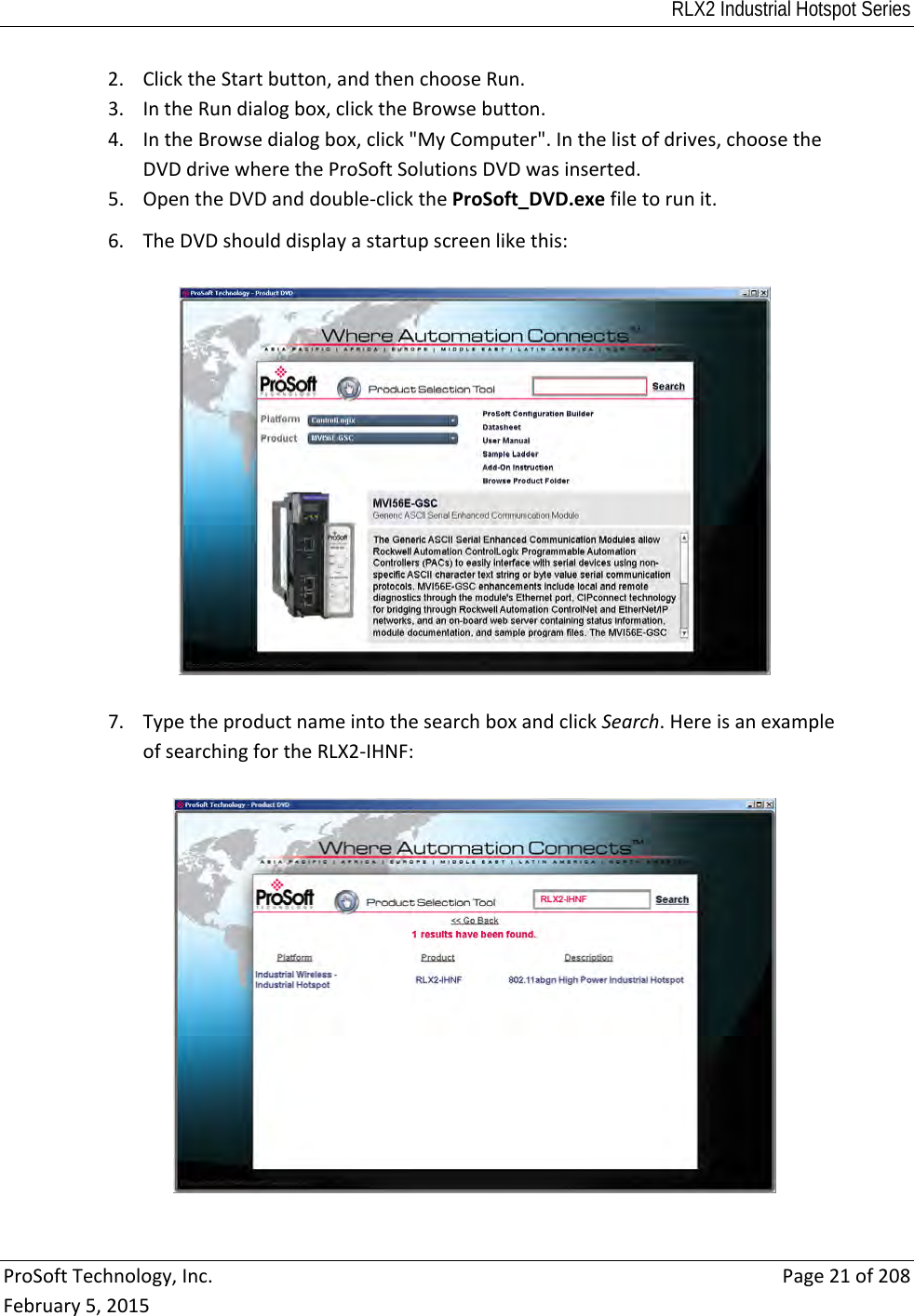 RLX2 Industrial Hotspot Series  ProSoftTechnology,Inc.Page21of208February5,20152. ClicktheStartbutton,andthenchooseRun.3. IntheRundialogbox,clicktheBrowsebutton.4. IntheBrowsedialogbox,click&quot;MyComputer&quot;.Inthelistofdrives,choosetheDVDdrivewheretheProSoftSolutionsDVDwasinserted.5. OpentheDVDanddouble‐clicktheProSoft_DVD.exefiletorunit.6. TheDVDshoulddisplayastartupscreenlikethis:7. TypetheproductnameintothesearchboxandclickSearch.HereisanexampleofsearchingfortheRLX2‐IHNF: