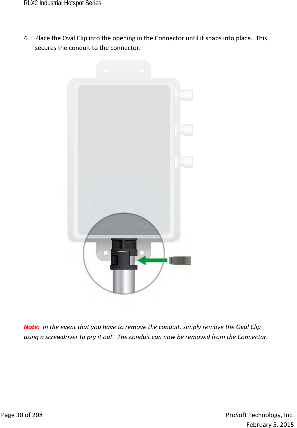 RLX2 Industrial Hotspot Series       Page30of208ProSoftTechnology,Inc.February5,20154. PlacetheOvalClipintotheopeningintheConnectoruntilitsnapsintoplace.Thissecurestheconduittotheconnector.Note:Intheeventthatyouhavetoremovetheconduit,simplyremovetheOvalClipusingascrewdrivertopryitout.TheconduitcannowberemovedfromtheConnector.