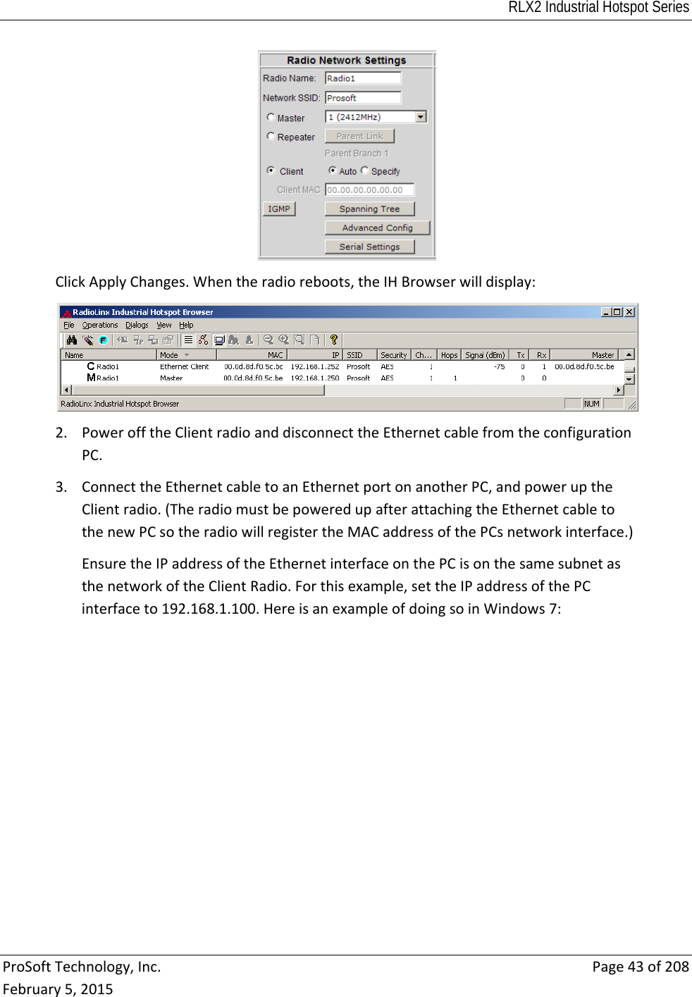 RLX2 Industrial Hotspot Series  ProSoftTechnology,Inc.Page43of208February5,2015ClickApplyChanges.Whentheradioreboots,theIHBrowserwilldisplay:2. PowerofftheClientradioanddisconnecttheEthernetcablefromtheconfigurationPC.3. ConnecttheEthernetcabletoanEthernetportonanotherPC,andpoweruptheClientradio.(TheradiomustbepoweredupafterattachingtheEthernetcabletothenewPCsotheradiowillregistertheMACaddressofthePCsnetworkinterface.)EnsuretheIPaddressoftheEthernetinterfaceonthePCisonthesamesubnetasthenetworkoftheClientRadio.Forthisexample,settheIPaddressofthePCinterfaceto192.168.1.100.HereisanexampleofdoingsoinWindows7: