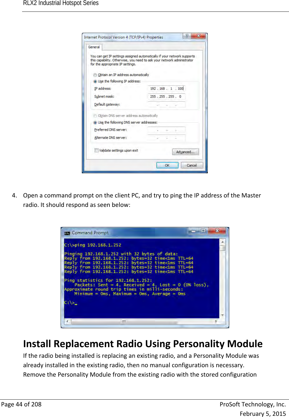 RLX2 Industrial Hotspot Series       Page44of208ProSoftTechnology,Inc.February5,20154. OpenacommandpromptontheclientPC,andtrytopingtheIPaddressoftheMasterradio.Itshouldrespondasseenbelow:InstallReplacementRadioUsingPersonalityModuleIftheradiobeinginstalledisreplacinganexistingradio,andaPersonalityModulewasalreadyinstalledintheexistingradio,thennomanualconfigurationisnecessary.RemovethePersonalityModulefromtheexistingradiowiththestoredconfiguration