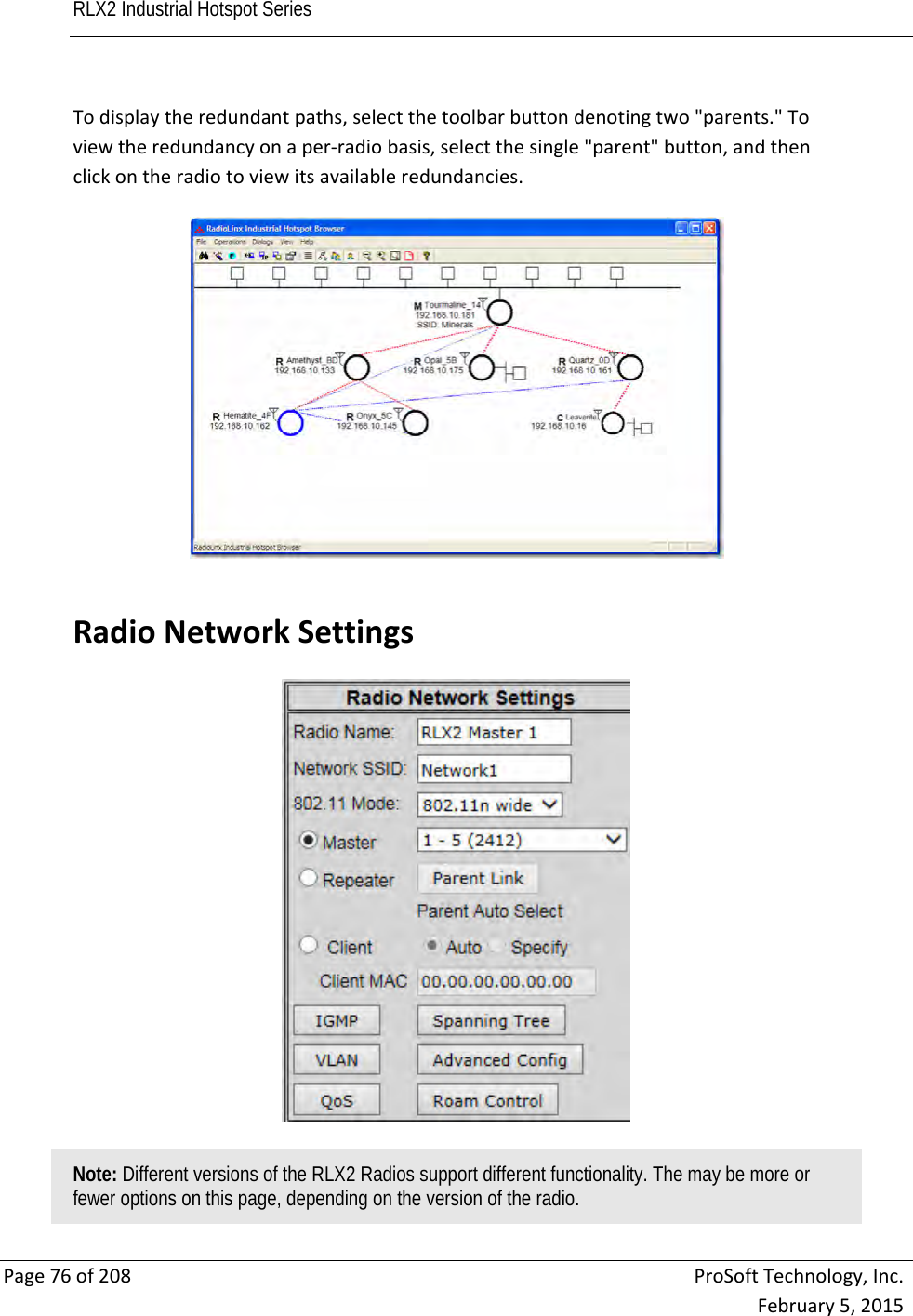 RLX2 Industrial Hotspot Series       Page76of208ProSoftTechnology,Inc.February5,2015Todisplaytheredundantpaths,selectthetoolbarbuttondenotingtwo&quot;parents.&quot;Toviewtheredundancyonaper‐radiobasis,selectthesingle&quot;parent&quot;button,andthenclickontheradiotoviewitsavailableredundancies. RadioNetworkSettingsNote: Different versions of the RLX2 Radios support different functionality. The may be more or fewer options on this page, depending on the version of the radio. 