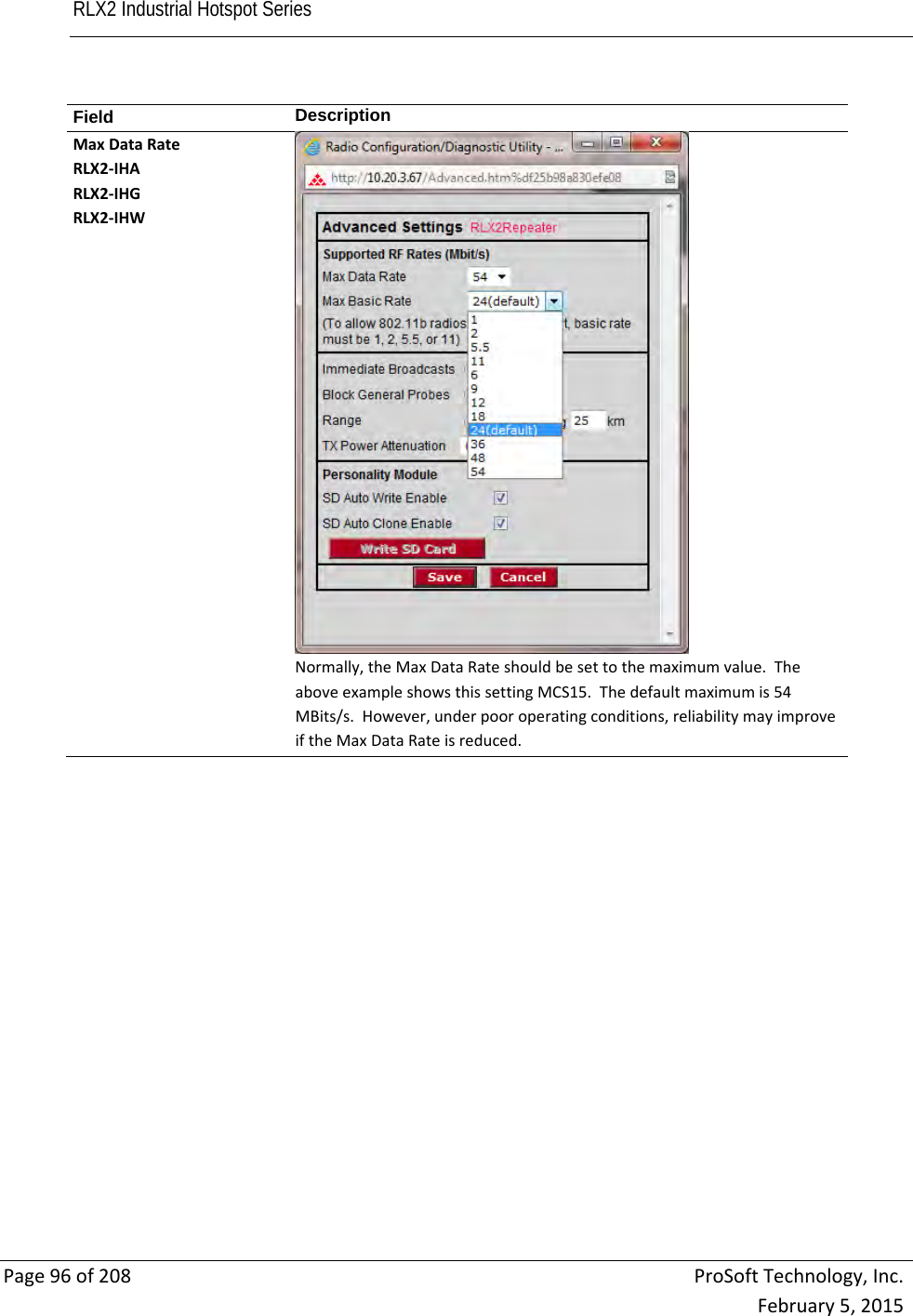RLX2 Industrial Hotspot Series       Page96of208ProSoftTechnology,Inc.February5,2015Field  DescriptionMaxDataRateRLX2‐IHARLX2‐IHGRLX2‐IHWNormally,theMaxDataRateshouldbesettothemaximumvalue.TheaboveexampleshowsthissettingMCS15.Thedefaultmaximumis54MBits/s.However,underpooroperatingconditions,reliabilitymayimproveiftheMaxDataRateisreduced.