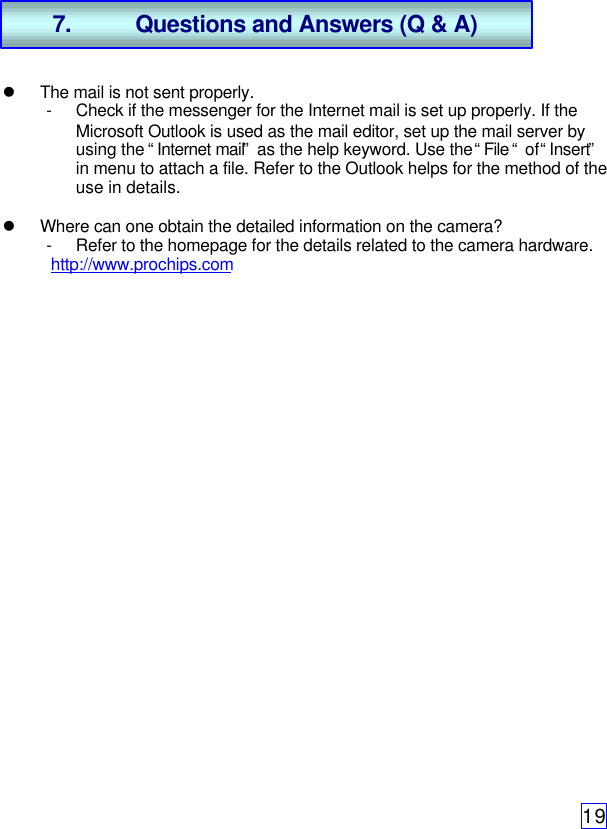 19l The mail is not sent properly.- Check if the messenger for the Internet mail is set up properly. If theMicrosoft Outlook is used as the mail editor, set up the mail server byusing the “Internet mail” as the help keyword. Use the “File “ of “Insert”in menu to attach a file. Refer to the Outlook helps for the method of theuse in details.l Where can one obtain the detailed information on the camera?- Refer to the homepage for the details related to the camera hardware.http://www.prochips.com7. Questions and Answers (Q &amp; A)