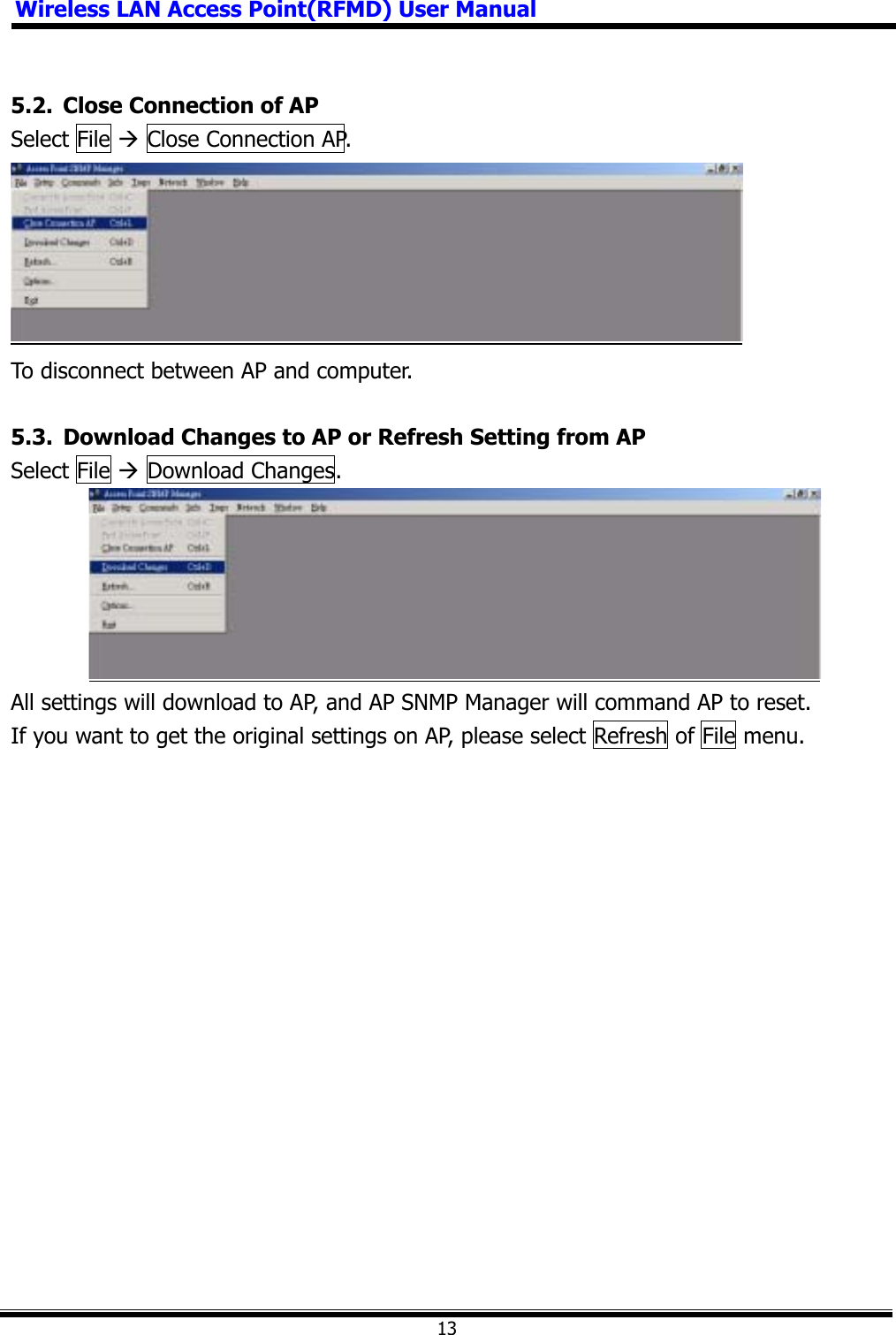 Wireless LAN Access Point(RFMD) User Manual135.2.  Close Connection of AP Select File Æ Close Connection AP. To disconnect between AP and computer. 5.3.  Download Changes to AP or Refresh Setting from AP Select File Æ Download Changes. All settings will download to AP, and AP SNMP Manager will command AP to reset. If you want to get the original settings on AP, please select Refresh of File menu. 