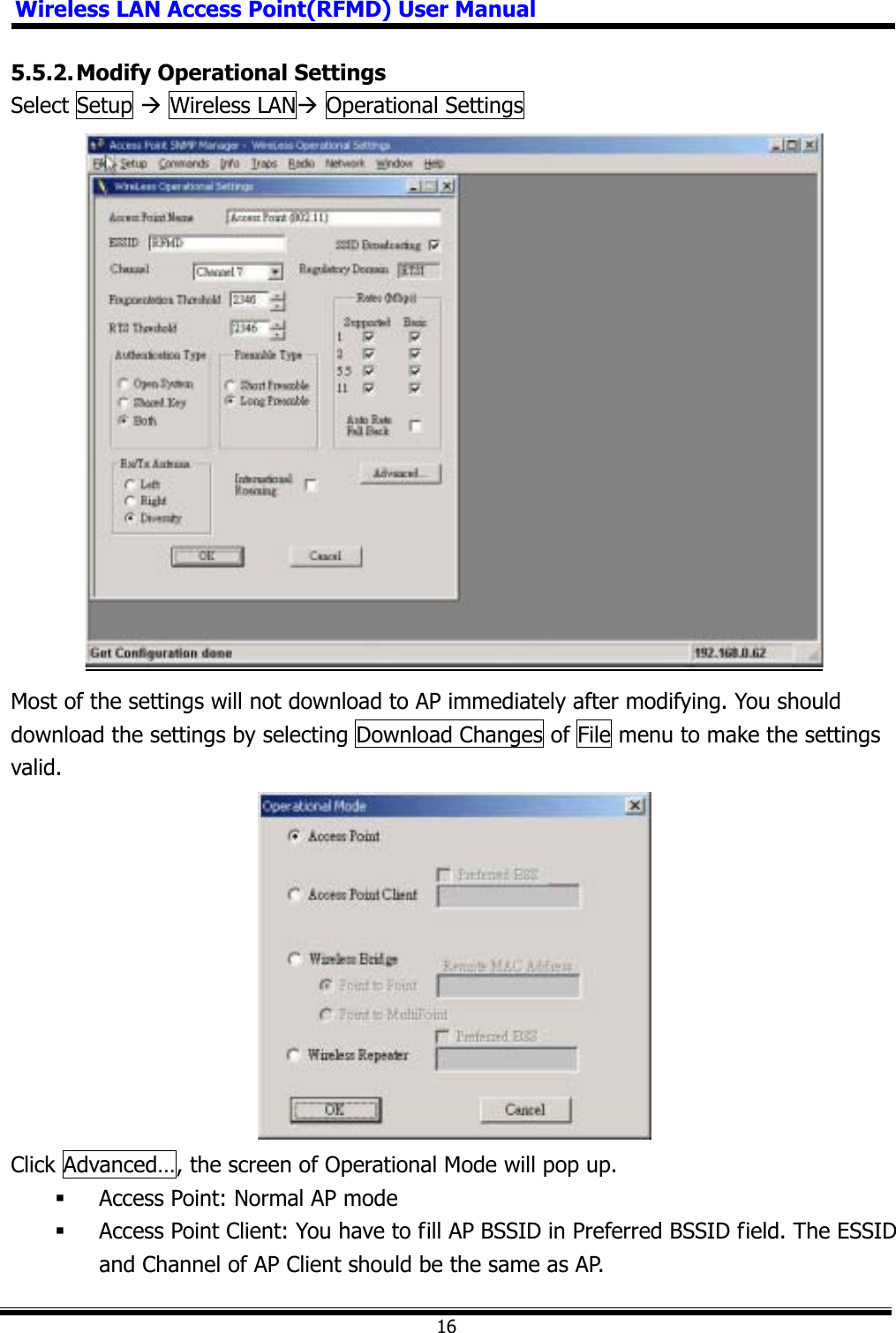 Wireless LAN Access Point(RFMD) User Manual165.5.2. Modify Operational Settings Select Setup Æ Wireless LANÆ Operational Settings   Most of the settings will not download to AP immediately after modifying. You should download the settings by selecting Download Changes of File menu to make the settings valid. Click Advanced…, the screen of Operational Mode will pop up.  Access Point: Normal AP mode  Access Point Client: You have to fill AP BSSID in Preferred BSSID field. The ESSID and Channel of AP Client should be the same as AP. 