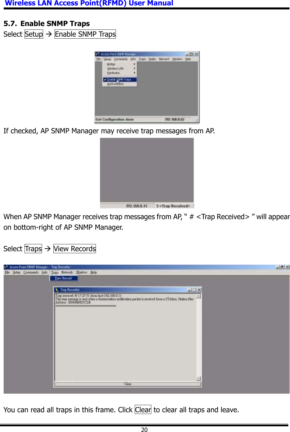 Wireless LAN Access Point(RFMD) User Manual205.7.  Enable SNMP Traps Select Setup Æ Enable SNMP Traps   If checked, AP SNMP Manager may receive trap messages from AP. When AP SNMP Manager receives trap messages from AP, “ # &lt;Trap Received&gt; ” will appear on bottom-right of AP SNMP Manager. Select Traps Æ View Records You can read all traps in this frame. Click Clear to clear all traps and leave.   