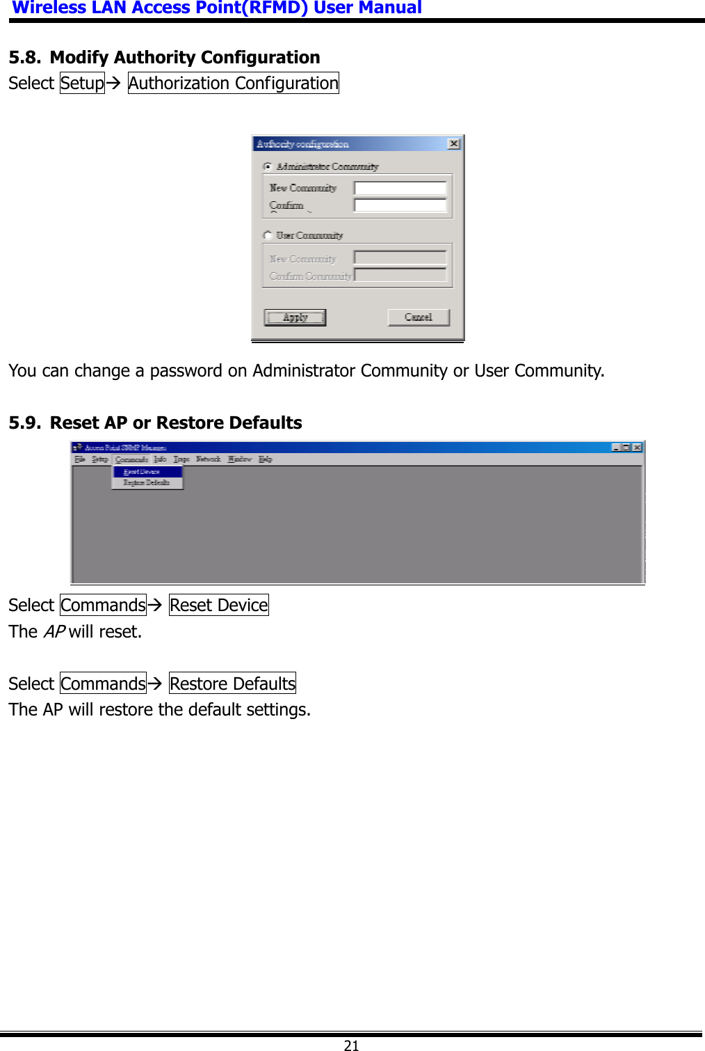 Wireless LAN Access Point(RFMD) User Manual215.8.  Modify Authority Configuration Select SetupÆ Authorization Configuration You can change a password on Administrator Community or User Community. 5.9.  Reset AP or Restore Defaults Select CommandsÆ Reset Device TheAP will reset. Select CommandsÆ Restore Defaults The AP will restore the default settings. 