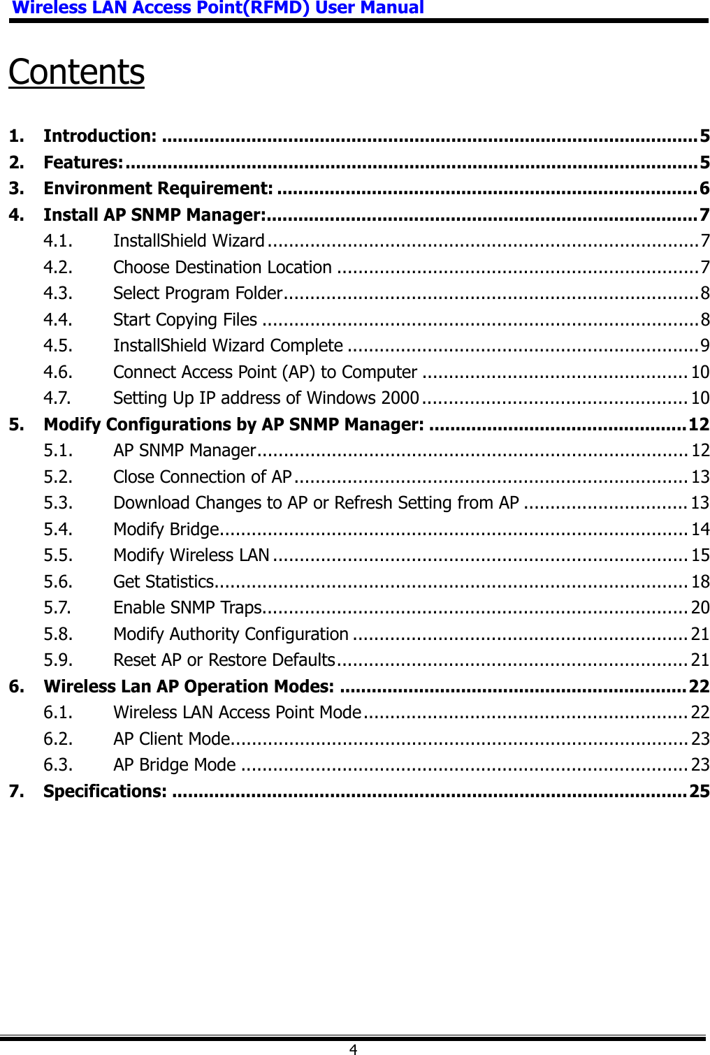 Wireless LAN Access Point(RFMD) User Manual4Contents1. Introduction: ......................................................................................................52. Features:.............................................................................................................53. Environment Requirement: ................................................................................64. Install AP SNMP Manager:..................................................................................74.1. InstallShield Wizard .................................................................................74.2. Choose Destination Location ....................................................................74.3. Select Program Folder..............................................................................84.4. Start Copying Files ..................................................................................84.5. InstallShield Wizard Complete ..................................................................94.6. Connect Access Point (AP) to Computer .................................................. 104.7. Setting Up IP address of Windows 2000.................................................. 105. Modify Configurations by AP SNMP Manager: .................................................125.1. AP SNMP Manager................................................................................. 125.2. Close Connection of AP.......................................................................... 135.3. Download Changes to AP or Refresh Setting from AP ............................... 135.4. Modify Bridge........................................................................................ 145.5. Modify Wireless LAN .............................................................................. 155.6. Get Statistics......................................................................................... 185.7. Enable SNMP Traps................................................................................205.8. Modify Authority Configuration ............................................................... 215.9. Reset AP or Restore Defaults.................................................................. 216. Wireless Lan AP Operation Modes: ..................................................................226.1. Wireless LAN Access Point Mode............................................................. 226.2. AP Client Mode...................................................................................... 236.3. AP Bridge Mode .................................................................................... 237. Specifications: ..................................................................................................25