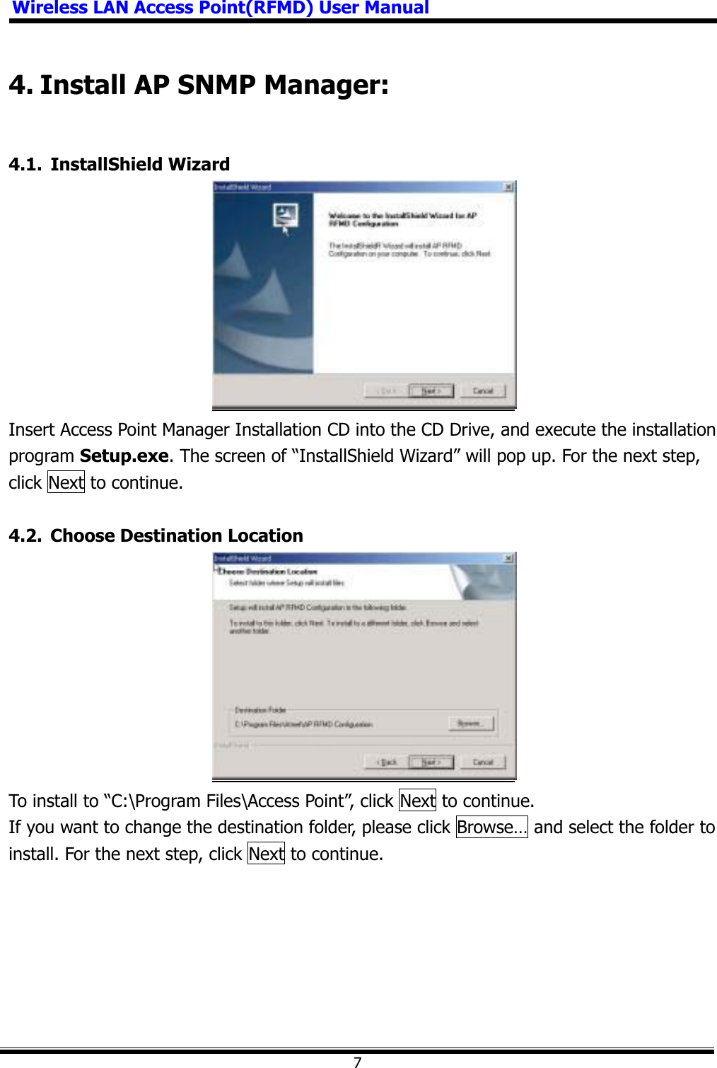 Wireless LAN Access Point(RFMD) User Manual74. Install AP SNMP Manager: 4.1. InstallShield Wizard Insert Access Point Manager Installation CD into the CD Drive, and execute the installation program Setup.exe. The screen of “InstallShield Wizard” will pop up. For the next step, click Next to continue. 4.2.  Choose Destination Location To install to “C:\Program Files\Access Point”, click Next to continue. If you want to change the destination folder, please click Browse… and select the folder to install. For the next step, click Next to continue. 