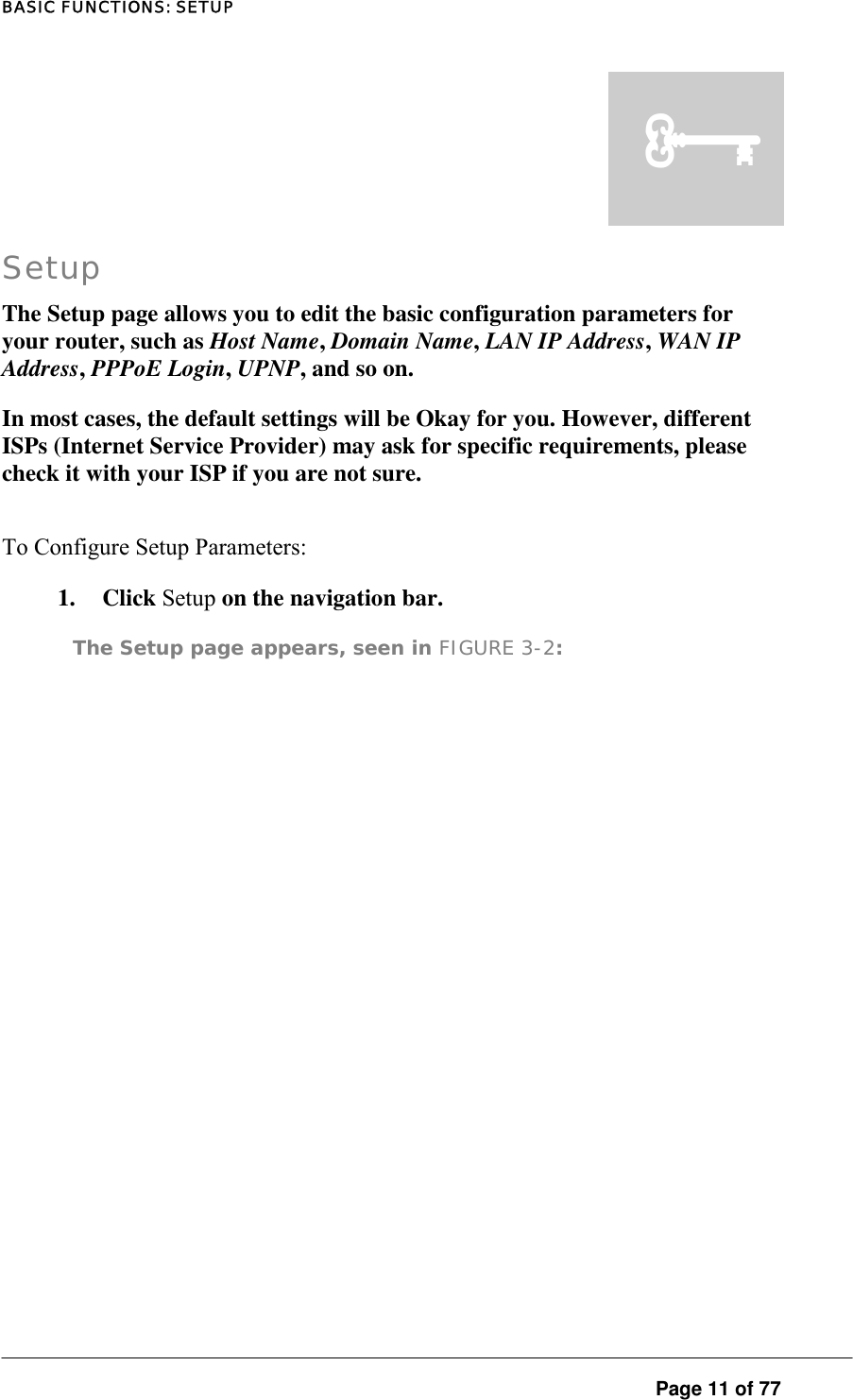 BASIC FUNCTIONS: SETUP  Page 11 of 77 ³ Setup The Setup page allows you to edit the basic configuration parameters for your router, such as Host Name, Domain Name, LAN IP Address, WAN IP Address, PPPoE Login, UPNP, and so on.  In most cases, the default settings will be Okay for you. However, different ISPs (Internet Service Provider) may ask for specific requirements, please check it with your ISP if you are not sure.  To Configure Setup Parameters:  1. Click Setup on the navigation bar.  The Setup page appears, seen in FIGURE 3-2:  