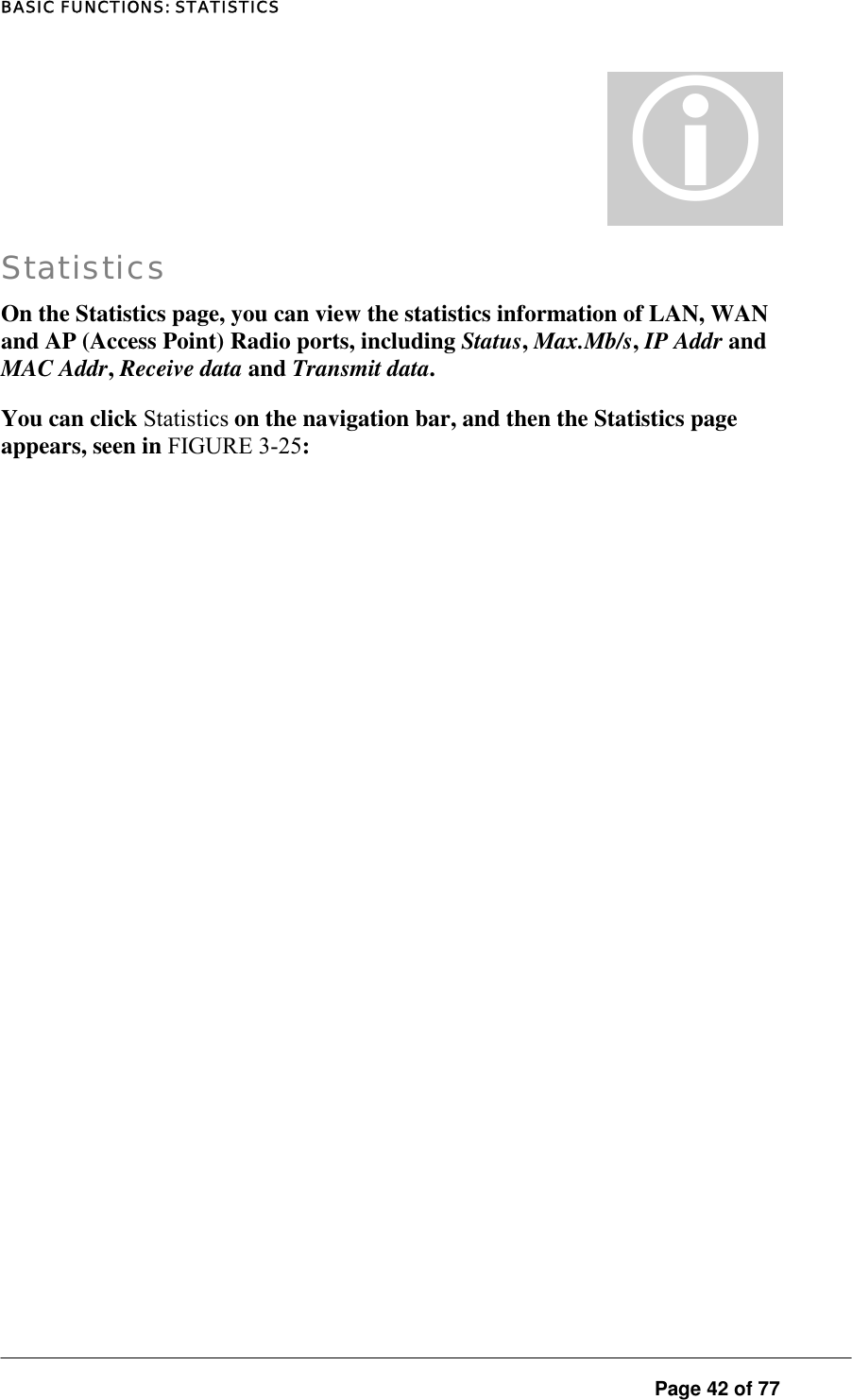 BASIC FUNCTIONS: STATISTICS  Page 42 of 77 L Statistics On the Statistics page, you can view the statistics information of LAN, WAN and AP (Access Point) Radio ports, including Status, Max.Mb/s, IP Addr and MAC Addr, Receive data and Transmit data.  You can click Statistics on the navigation bar, and then the Statistics page appears, seen in FIGURE 3-25:  