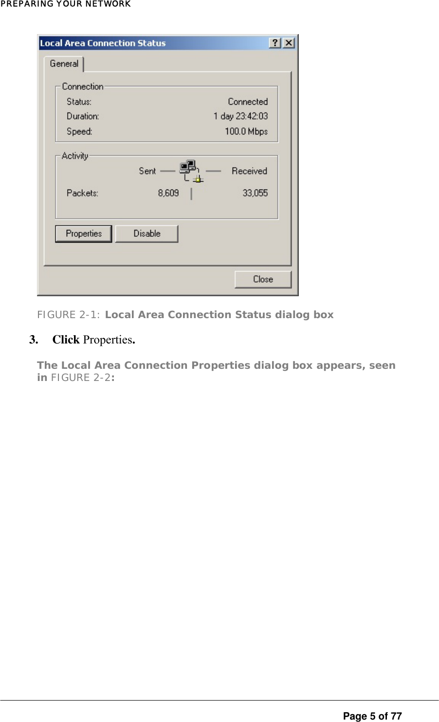 PREPARING YOUR NETWORK  FIGURE 2-1: Local Area Connection Status dialog box 3. Click Properties.  The Local Area Connection Properties dialog box appears, seen in FIGURE 2-2:   Page 5 of 77 