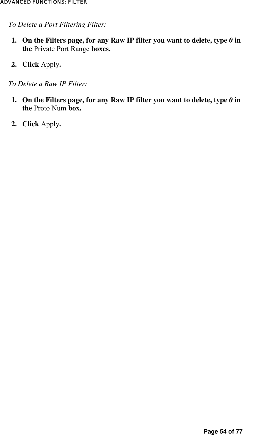 ADVANCED FUNCTIONS: FILTER To Delete a Port Filtering Filter:  1.  On the Filters page, for any Raw IP filter you want to delete, type 0 in the Private Port Range boxes.  2. Click Apply. To Delete a Raw IP Filter:  1.  On the Filters page, for any Raw IP filter you want to delete, type 0 in the Proto Num box.  2. Click Apply.   Page 54 of 77 