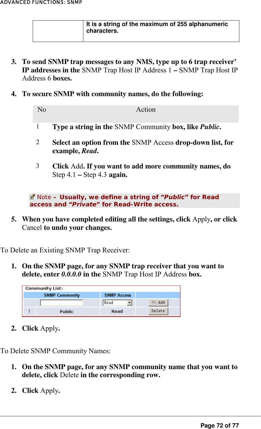 ADVANCED FUNCTIONS: SNMP It is a string of the maximum of 255 alphanumeric characters.   3.  To send SNMP trap messages to any NMS, type up to 6 trap receiver’ IP addresses in the SNMP Trap Host IP Address 1 – SNMP Trap Host IP Address 6 boxes.  4.  To secure SNMP with community names, do the following:  No.  Action 1  Type a string in the SNMP Community box, like Public.  2  Select an option from the SNMP Access drop-down list, for example, Read.  3  Click Add. If you want to add more community names, do Step 4.1 – Step 4.3 again.    Note – Usually, we define a string of “Public” for Read access and “Private” for Read-Write access.  5.  When you have completed editing all the settings, click Apply, or click Cancel to undo your changes.  To Delete an Existing SNMP Trap Receiver:  1.  On the SNMP page, for any SNMP trap receiver that you want to delete, enter 0.0.0.0 in the SNMP Trap Host IP Address box.   2. Click Apply.  To Delete SNMP Community Names:  1.  On the SNMP page, for any SNMP community name that you want to delete, click Delete in the corresponding row.  2. Click Apply.  Page 72 of 77 