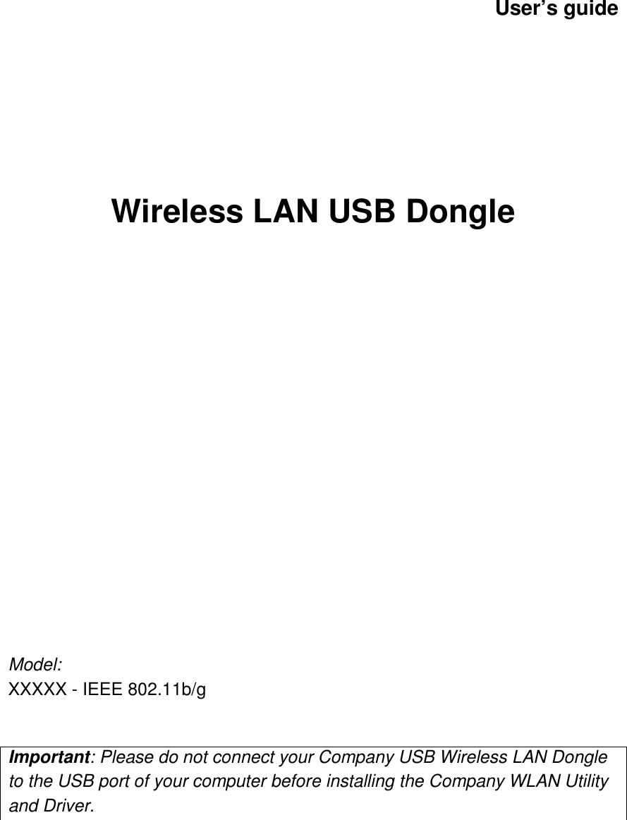     User’s guide       Wireless LAN USB Dongle                        Model: XXXXX - IEEE 802.11b/g   Important: Please do not connect your Company USB Wireless LAN Dongle to the USB port of your computer before installing the Company WLAN Utility and Driver.       