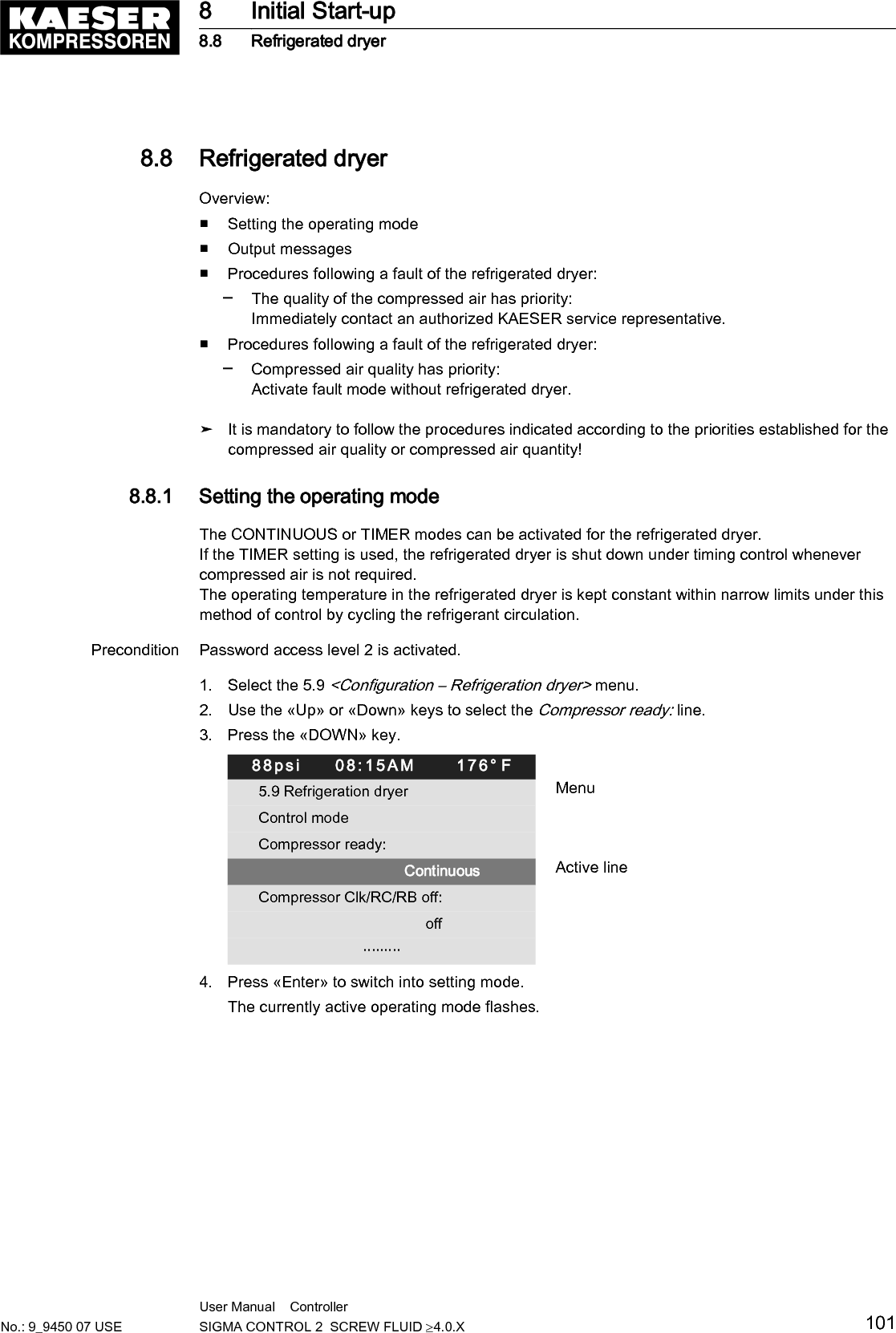 5. Use &laquo;Up&raquo; or &laquo;Down&raquo; to set the Timer operating mode.88psi     08:15AM      176&deg; F5.9 Refrigeration dryer MenuControl modeCompressor ready:                         Timer Active lineCompressor Clk/RC/RB off:                                        off                         &middot;&middot;&middot;&middot;&middot;&middot;&middot;&middot;&middot;6. Press &laquo;Enter&raquo; to accept the setting.The setting is applied.7. Press &laquo;Escape&raquo; repeatedly to leave this menu.Result The CONTINUOUS operating mode has been switched to the TIMER operating mode.8.8.2  Output messagesIf required, you can activate messages regarding the operating temperature of the refrigerated dry‐er as a binary signal.You can assign to DOR or DOT.If you have correctly parameterized, ok will be displayed.Precondition Password access level 2 is activated.1. Select the 5.9 <Configuration &ndash; Refrigeration dryer> menu.2. Use &laquo;Up&raquo; or &laquo;Down&raquo; to select the Temperature line.88psi     08:15AM      176&deg; F5.9 Refrigeration dryer MenuTemperature &uarr; Active line, temperature high  DOR1.07          ☐ &brvbar; Logic     :          +  DOT1.01          ☐ &brvbar; Logic     :          +Temperature⇟  DOR1.03          ☐ &brvbar; Logic     :          +  DOT2.01          ☐ &brvbar; Logic     :          +3. Press the &laquo;DOWN&raquo; key.4. Press &laquo;Enter&raquo; to switch into setting mode.The setting mode is active.8 Initial Start-up8.8 Refrigerated dryer102 User Manual    Controller  SIGMA CONTROL 2  SCREW FLUID &ge;4.0.X No.: 9_9450 07 USE