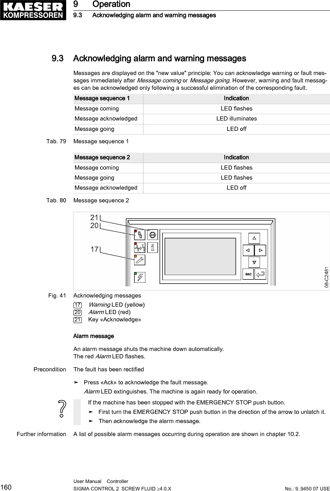 Warning messageIf maintenance work is to be carried out or if the warning is displayed before an alarm, the yel‐low warning LED flashes.Precondition The danger of an alarm is eliminated.Maintenance has been carried out➤ Press &laquo;Ack&raquo; to acknowledge the warning message.The Maintenance LED extinguishes. The machine is again ready for operation.Further information A list of possible warning messages occurring during operation are shown in chapter 10.3.9.4  Displaying messagesThe following information can be accessed in the 1.1 <Status &ndash; Messages> menu:■ Current messages─ Last alarm─ Last warning─ Number of currently registered alarms and/or warnings■ Message history: The last 1000 events, these include alarm and warning messages─ Compressor messages─ Diagnostic messages─ System messages■ Address error: Display of incorrect parameterization in menu XThe information (message) is shown in three lines of the display.Line Submenu/Segment/Text1 Selected submenu:■ Compressor messages■ Diagnostic messages■ System messages2 Segment:■ Message number■ Message type■ Message status■ Message date■ Message time3 Text:■ Message text■ &ndash;Tab. 81 Information of a messageMessage type and status are shown abbreviated.Segment Indication MeaningMessage number0059 (example) Message 00599 Operation9.4 Displaying messagesNo.: 9_9450 07 USEUser Manual    Controller  SIGMA CONTROL 2  SCREW FLUID &ge;4.0.X 161