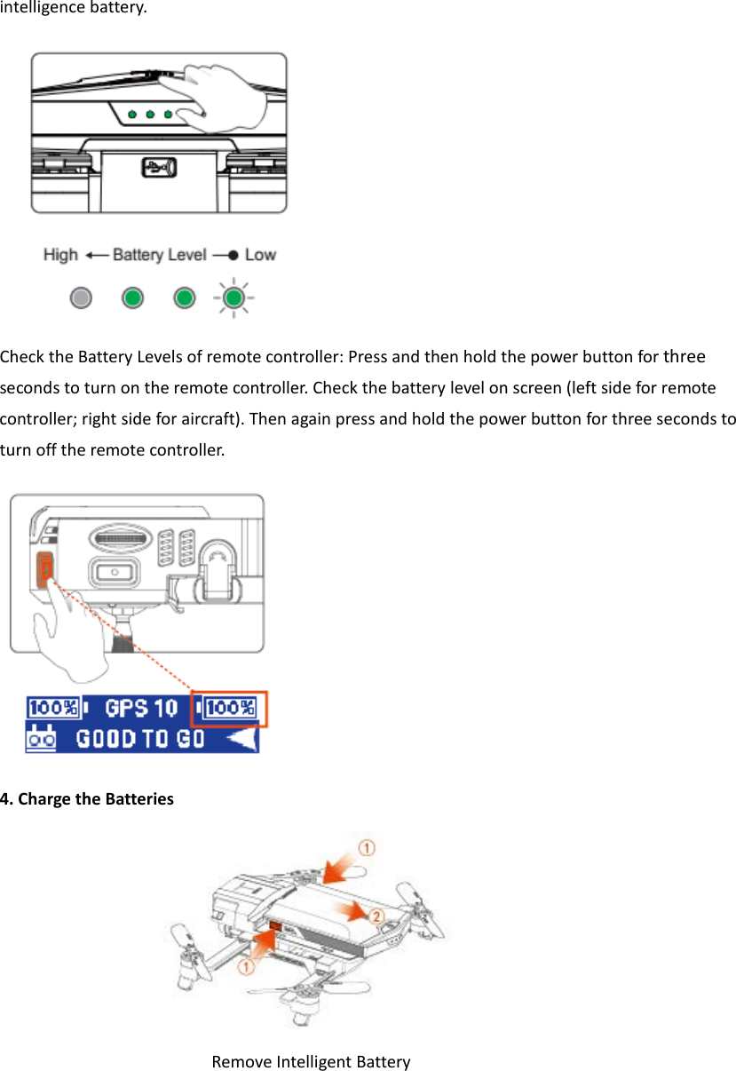 intelligence battery.  Check the Battery Levels of remote controller: Press and then hold the power button for three seconds to turn on the remote controller. Check the battery level on screen (left side for remote controller; right side for aircraft). Then again press and hold the power button for three seconds to turn off the remote controller.  4. Charge the Batteries   Remove Intelligent Battery   