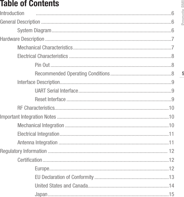 Promote RMI5www.profoto.comTable of ContentsIntroduction    ......................................................................................................6General Description ..................................................................................................6  System Diagram ..........................................................................................6Hardware Description ...............................................................................................7  Mechanical Characteristics ..........................................................................7  Electrical Characteristics .............................................................................8    Pin Out ...........................................................................................8    Recommended Operating Conditions ..............................................8  Interface Description ....................................................................................9    UART Serial Interface ......................................................................9    Reset Interface ...............................................................................9  RF Characteristics......................................................................................10Important Integration Notes ....................................................................................10  Mechanical Integration ..............................................................................10  Electrical Integration ..................................................................................11  Antenna Integration ...................................................................................11Regulatory Information .......................................................................................... 12  Certiﬁcation ...............................................................................................12    Europe ..........................................................................................12    EU Declaration of Conformity ........................................................13    United States and Canada.............................................................14    Japan ...........................................................................................15