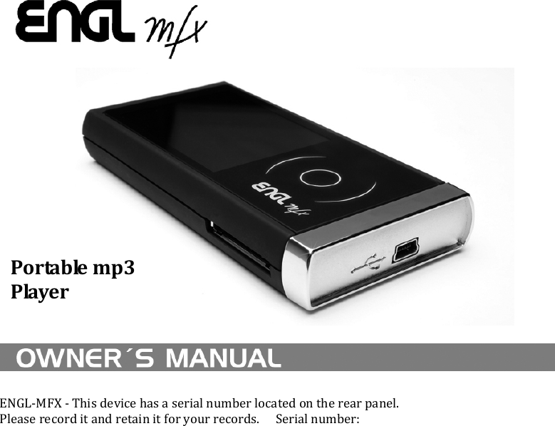   ENGL-MFX - This device has a serial number located on the rear panel.   Please record it and retain it for your records.    Serial number:  Portable mp3 Player 