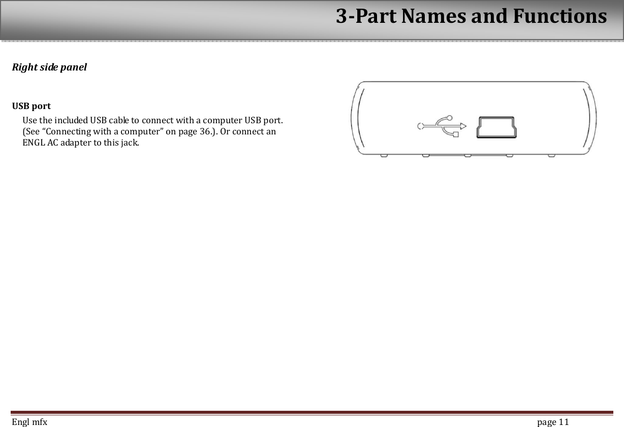  Engl mfx        page 11 Right side panel  USB port   Use the included USB cable to connect with a computer USB port. (See &ldquo;Connecting with a computer&rdquo; on page 36.). Or connect an ENGL AC adapter to this jack.         3-Part Names and Functions 