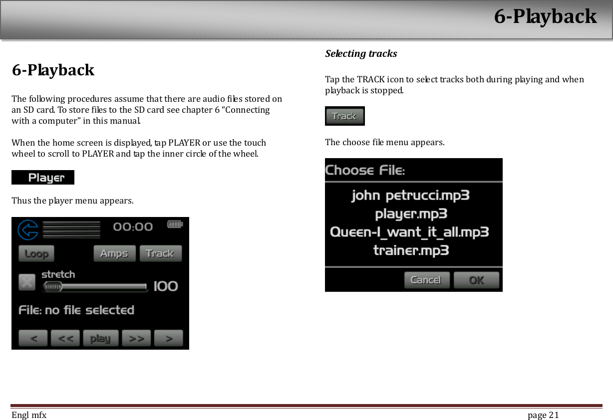 Engl mfx        page 21 6-Playback  The following procedures assume that there are audio files stored on an SD card. To store files to the SD card see chapter 6 &ldquo;Connecting with a computer&rdquo; in this manual.  When the home screen is displayed, tap PLAYER or use the touch wheel to scroll to PLAYER and tap the inner circle of the wheel.      Thus the player menu appears.    Selecting tracks  Tap the TRACK icon to select tracks both during playing and when playback is stopped.      The choose file menu appears.    6-Playback 