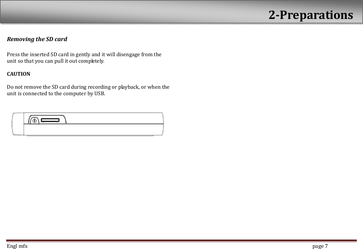  Engl mfx        page 7 Removing the SD card    Press the inserted SD card in gently and it will disengage from the unit so that you can pull it out completely.  CAUTION  Do not remove the SD card during recording or playback, or when the unit is connected to the computer by USB.         2-Preparations  