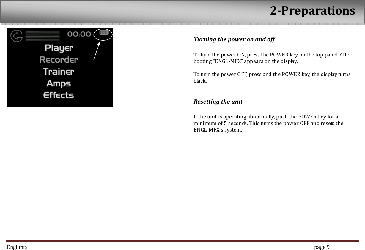  Engl mfx        page 9  Turning the power on and off  To turn the power ON, press the POWER key on the top panel. After booting &ldquo;ENGL-MFX&rdquo; appears on the display.    To turn the power OFF, press and the POWER key, the display turns black.  Resetting the unit  If the unit is operating abnormally, push the POWER key for a minimum of 5 seconds. This turns the power OFF and resets the ENGL-MFX&rsquo;s system.       2-Preparations  