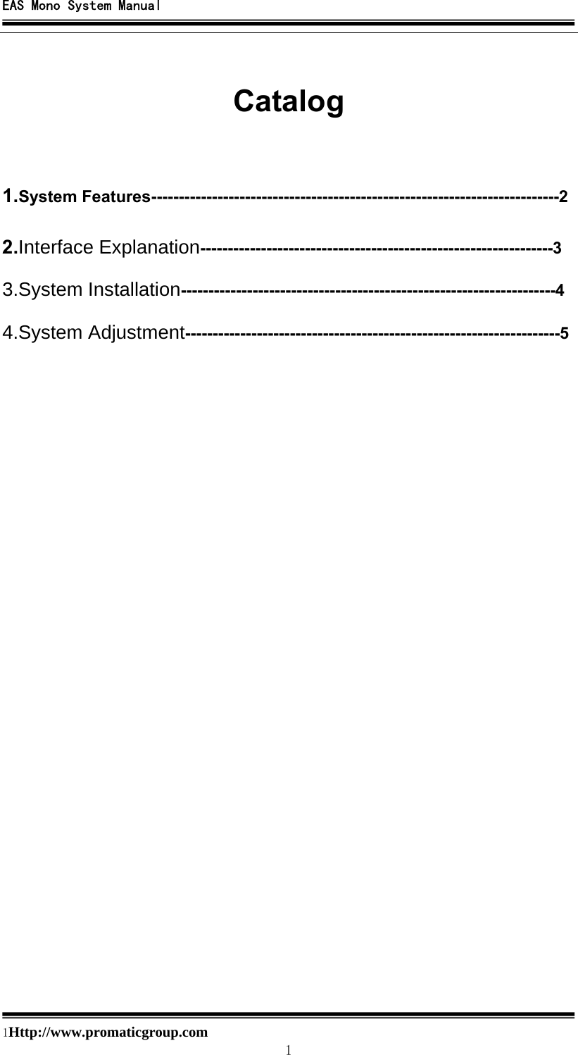 EAS Mono System Manual  1Http://www.promaticgroup.com                                        1  Catalog  1.System Features--------------------------------------------------------------------------2 2.Interface Explanation----------------------------------------------------------------3 3.System Installation--------------------------------------------------------------------4 4.System Adjustment--------------------------------------------------------------------5                     