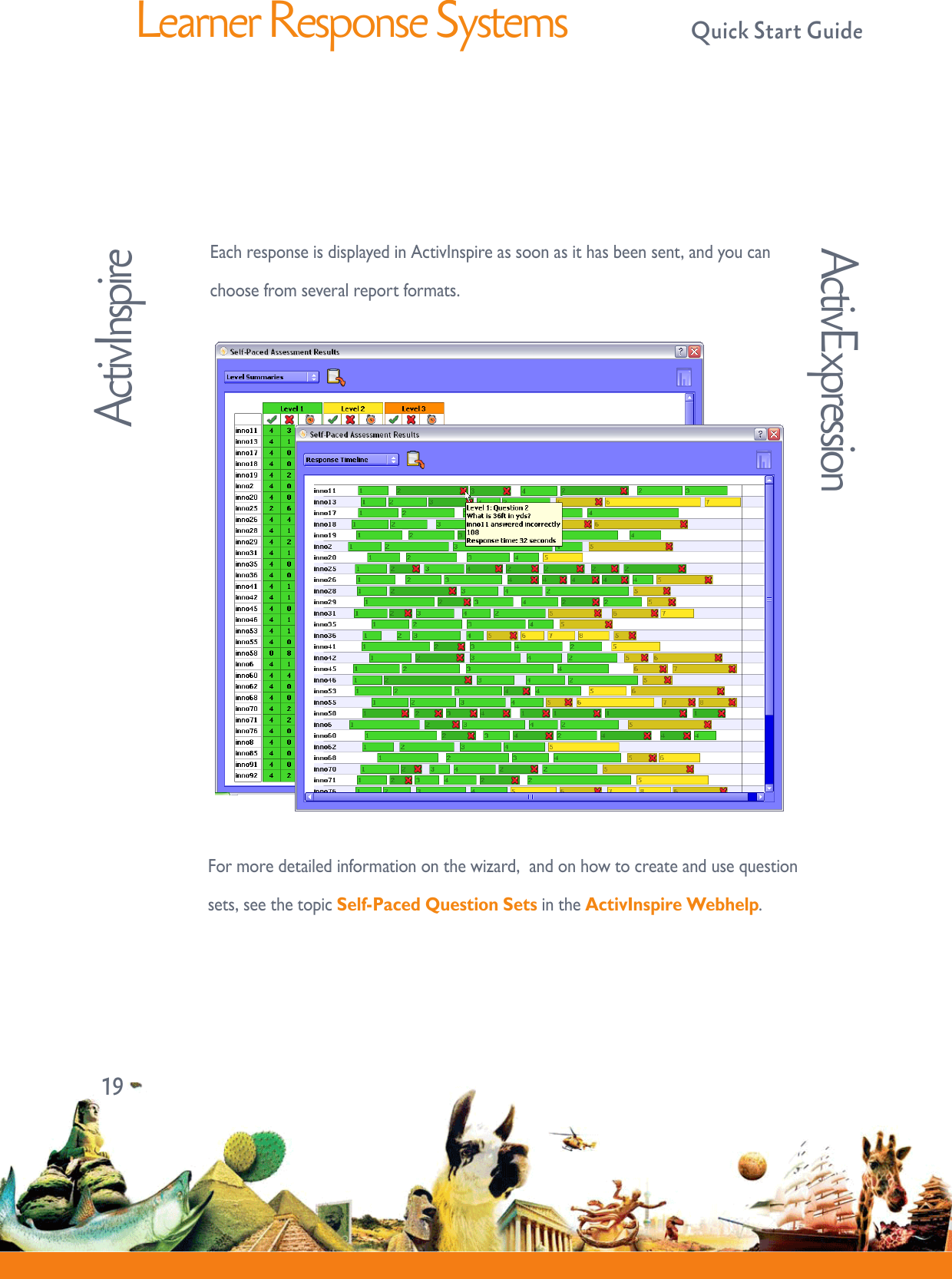 Learner Response Systems  Quick Start GuideEachresponseisdisplayedinActivInspireassoonasithasbeensent,andyoucanchoosefromseveralreportformats.19ActivExpressionActivInspireFormoredetailedinformationonthewizard,andonhowtocreateandusequestionsets,seethetopicSelf-Paced Question SetsintheActivInspire Webhelp.