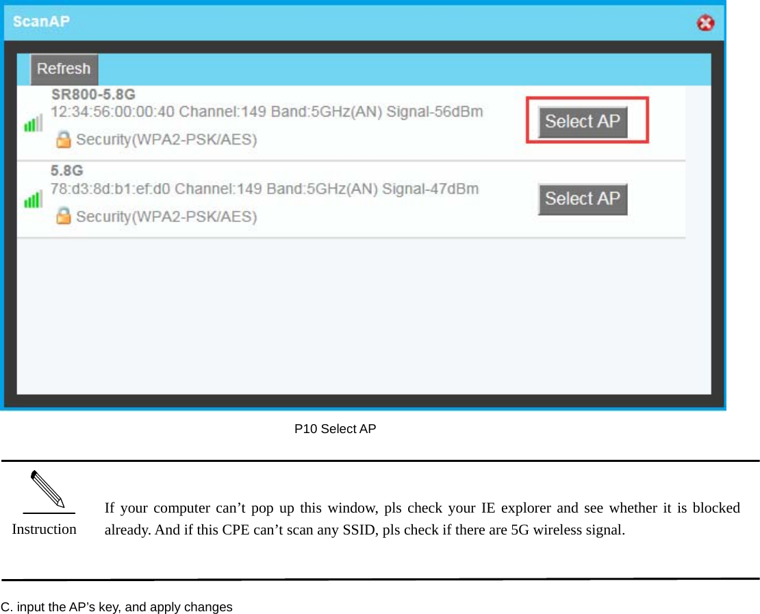   P10 Select AP C. input the AP’s key, and apply changes   Instruction If your computer can’t pop up this window, pls check your IE explorer and see whether it is blocked already. And if this CPE can’t scan any SSID, pls check if there are 5G wireless signal. 
