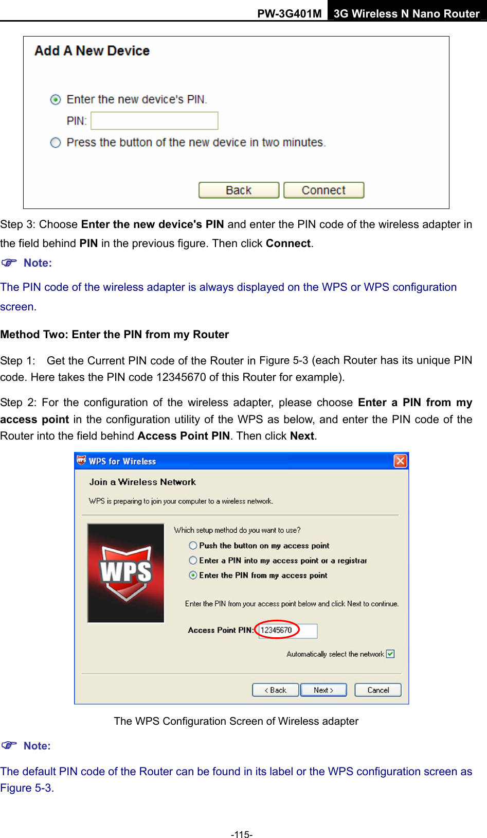 PW-3G401M 3G Wireless N Nano Router  Step 3: Choose Enter the new device's PIN and enter the PIN code of the wireless adapter in the field behind PIN in the previous figure. Then click Connect. ) Note: The PIN code of the wireless adapter is always displayed on the WPS or WPS configuration screen. Method Two: Enter the PIN from my Router Step 1: Get the Current PIN code of the Router in Figure 5-3 (each Router has its unique PIN code. Here takes the PIN code 12345670 of this Router for example). Step 2: For the configuration of the wireless adapter, please choose Enter a PIN from my access point in the configuration utility of the WPS as below, and enter the PIN code of the Router into the field behind Access Point PIN. Then click Next.  The WPS Configuration Screen of Wireless adapter ) Note: The default PIN code of the Router can be found in its label or the WPS configuration screen as Figure 5-3. -115- 