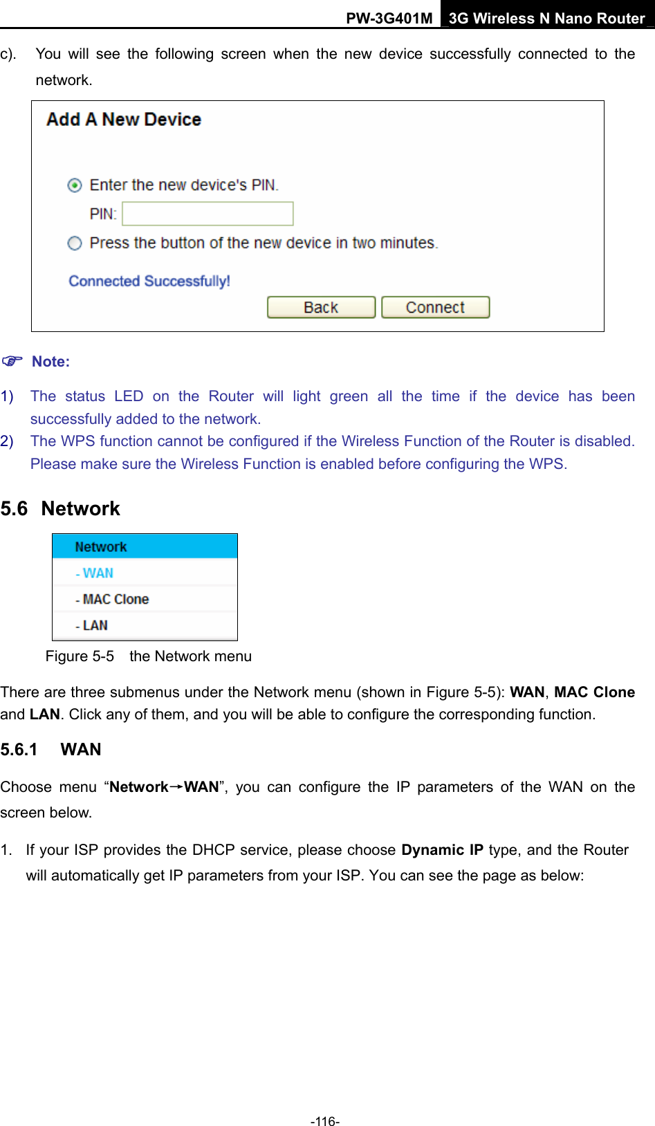 PW-3G401M 3G Wireless N Nano Router c).  You will see the following screen when the new device successfully connected to the network.  ) Note: 1)  The status LED on the Router will light green all the time if the device has been successfully added to the network. 2)  The WPS function cannot be configured if the Wireless Function of the Router is disabled. Please make sure the Wireless Function is enabled before configuring the WPS. 5.6  Network  Figure 5-5    the Network menu There are three submenus under the Network menu (shown in Figure 5-5): WAN, MAC Clone and LAN. Click any of them, and you will be able to configure the corresponding function.   5.6.1  WAN Choose menu &ldquo;Network&rarr;WAN&rdquo;, you can configure the IP parameters of the WAN on the screen below. 1.  If your ISP provides the DHCP service, please choose Dynamic IP type, and the Router will automatically get IP parameters from your ISP. You can see the page as below: -116- 
